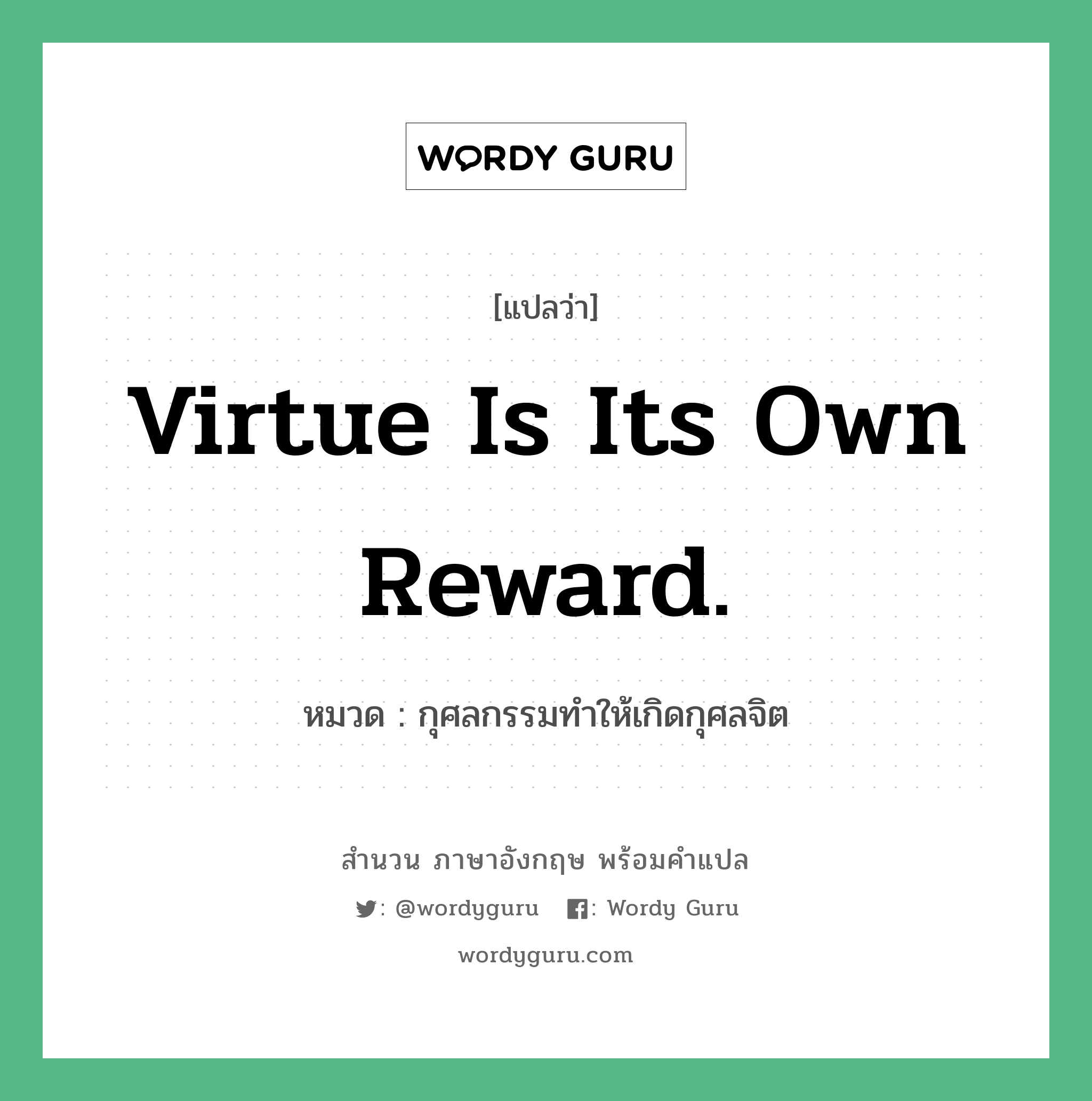 Virtue is its own reward. แปลว่า? คำศัพท์ในกลุ่มประเภท คำสุภาษิต ภาษาอังกฤษ, สำนวนภาษาอังกฤษ Virtue is its own reward. หมวด กุศลกรรมทำให้เกิดกุศลจิต คำสุภาษิต ภาษาอังกฤษ หมวด คำสุภาษิต ภาษาอังกฤษ