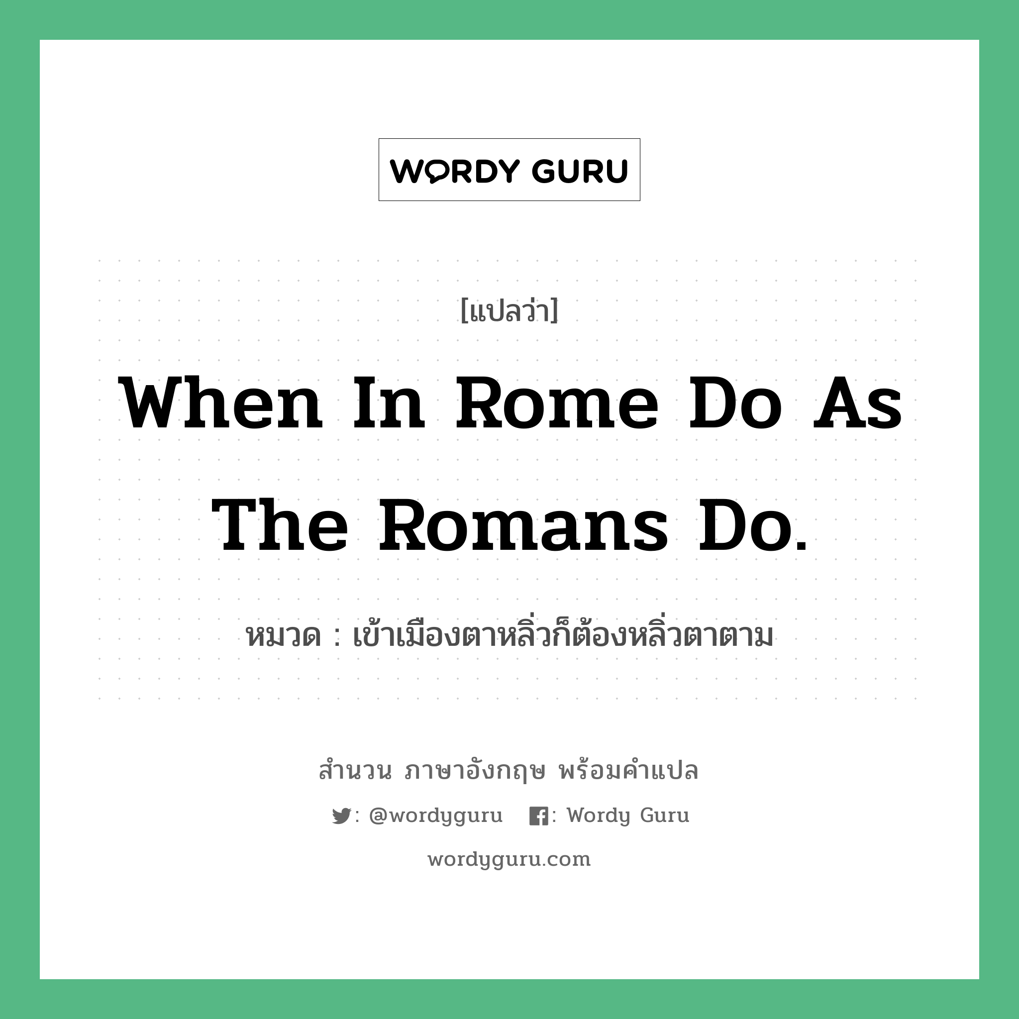 When in Rome do as the Romans do. แปลว่า?, สำนวนภาษาอังกฤษ When in Rome do as the Romans do. หมวด เข้าเมืองตาหลิ่วก็ต้องหลิ่วตาตาม คำสุภาษิต ภาษาอังกฤษ หมวด คำสุภาษิต ภาษาอังกฤษ