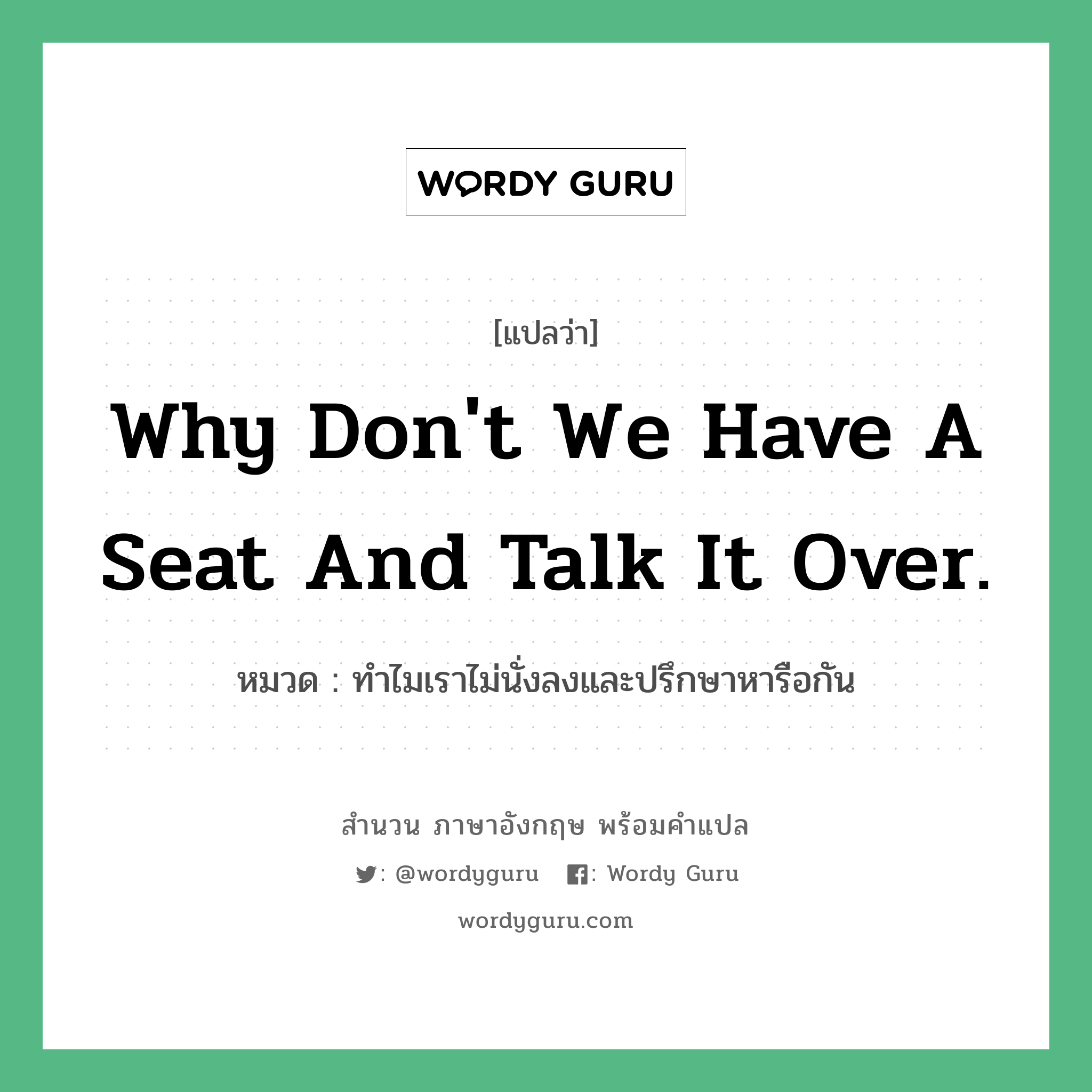 Why don&#39;t we have a seat and talk it over. แปลว่า?, สำนวนภาษาอังกฤษ Why don&#39;t we have a seat and talk it over. หมวด ทำไมเราไม่นั่งลงและปรึกษาหารือกัน