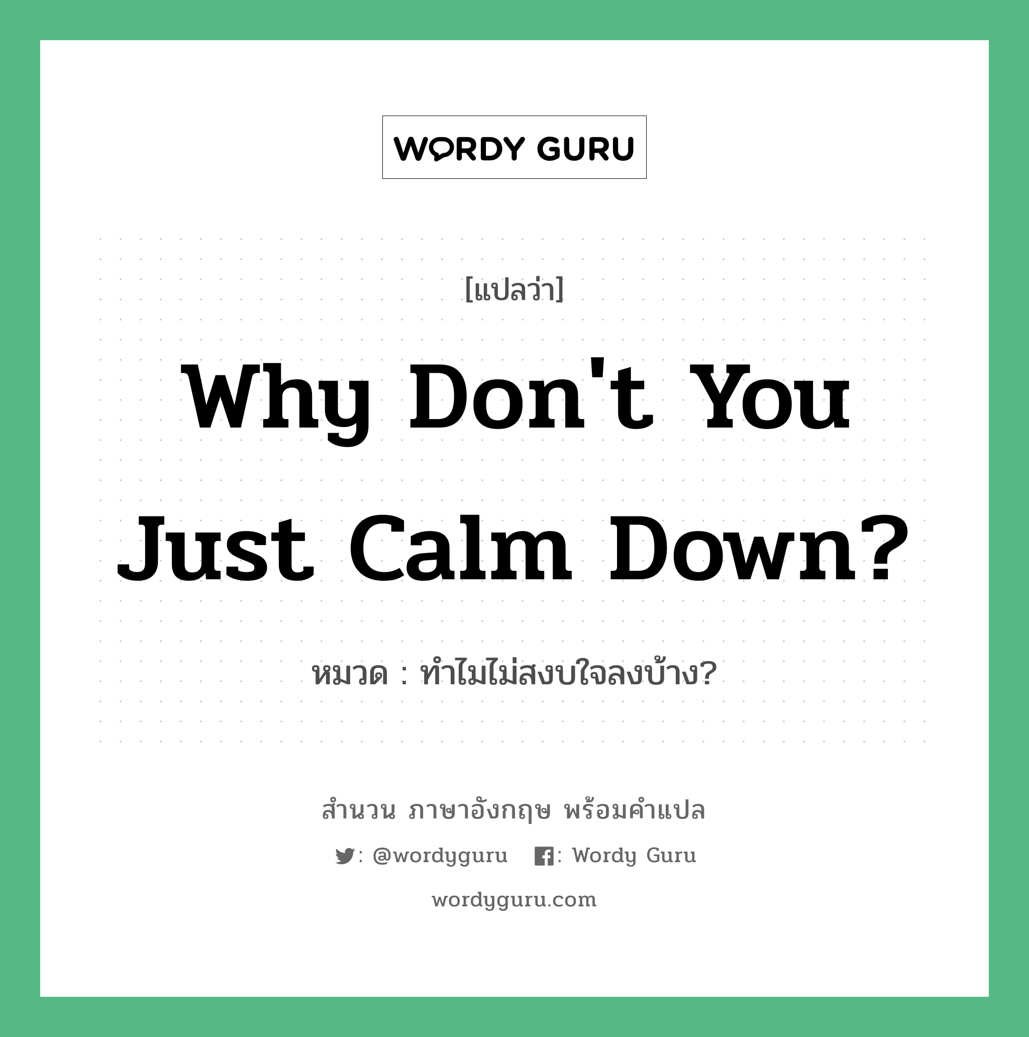 Why don&#39;t you just calm down? แปลว่า?, สำนวนภาษาอังกฤษ Why don&#39;t you just calm down? หมวด ทำไมไม่สงบใจลงบ้าง?