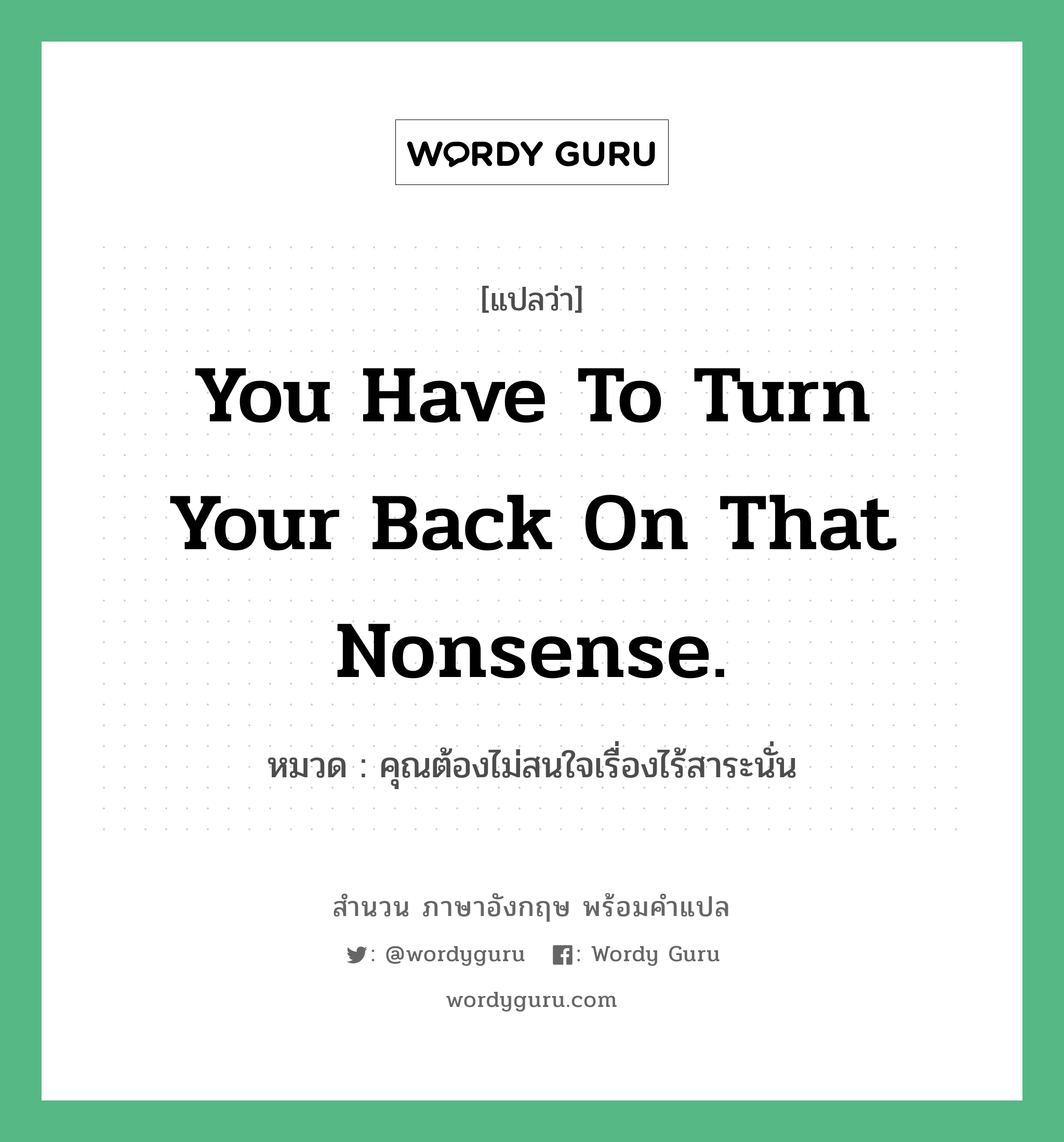 You have to turn your back on that nonsense. แปลว่า?, สำนวนภาษาอังกฤษ You have to turn your back on that nonsense. หมวด คุณต้องไม่สนใจเรื่องไร้สาระนั่น