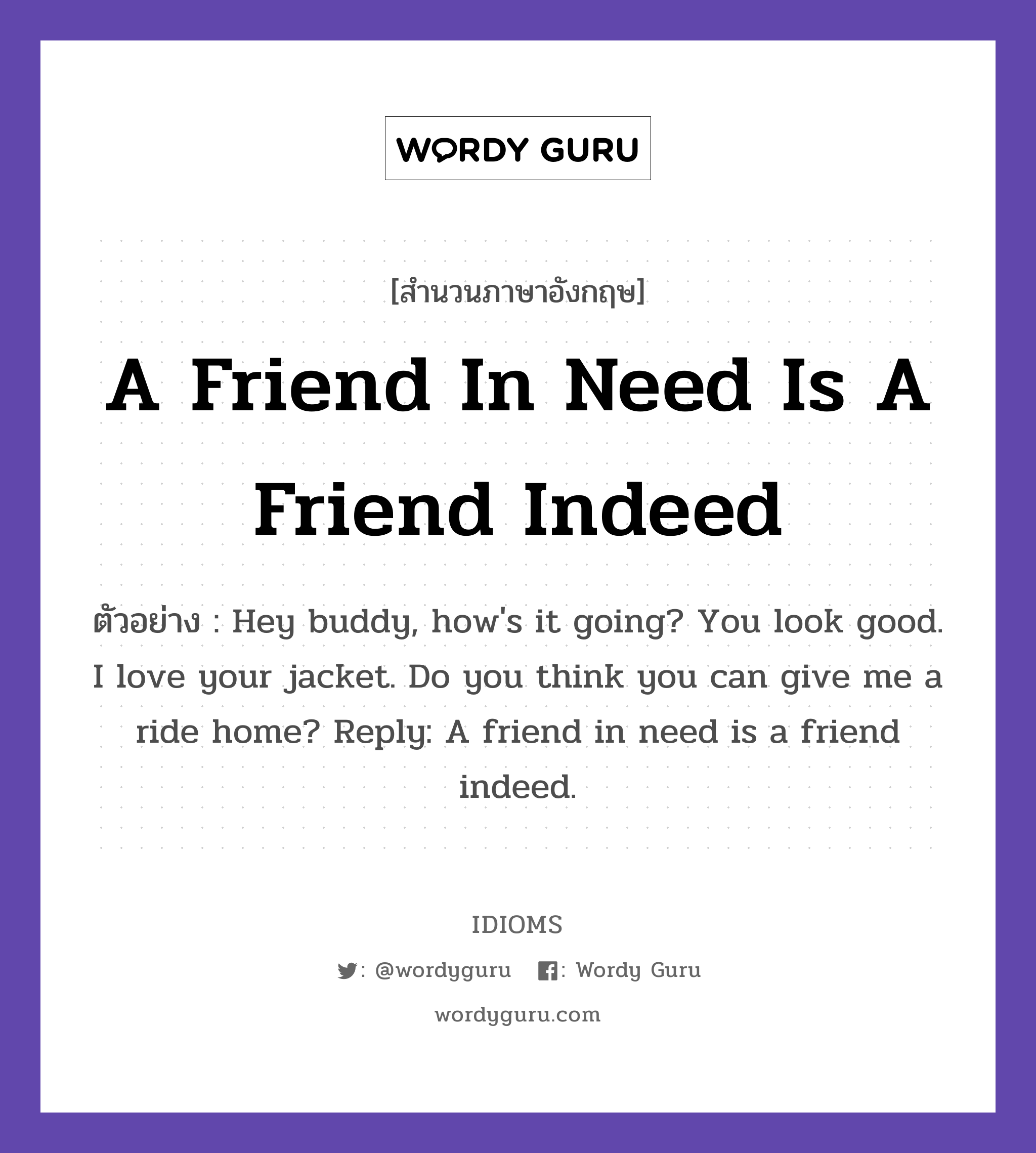 A Friend In Need Is A Friend Indeed แปลว่า?, สำนวนภาษาอังกฤษ A Friend In Need Is A Friend Indeed ตัวอย่าง Hey buddy, how&#39;s it going? You look good. I love your jacket. Do you think you can give me a ride home? Reply: A friend in need is a friend indeed.