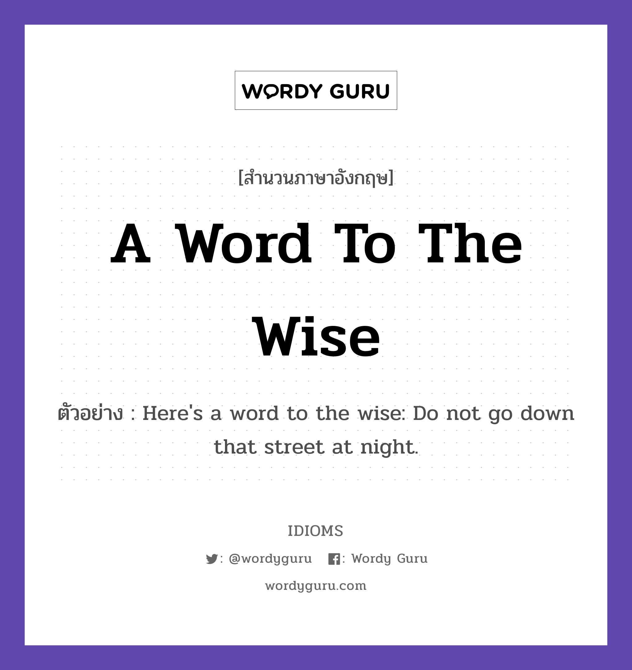 A Word To The Wise แปลว่า?, สำนวนภาษาอังกฤษ A Word To The Wise ตัวอย่าง Here&#39;s a word to the wise: Do not go down that street at night.