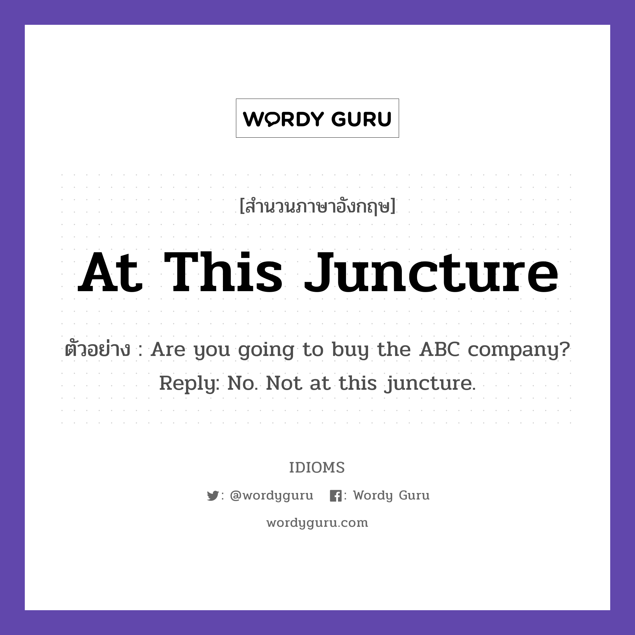 At This Juncture แปลว่า?, สำนวนภาษาอังกฤษ At This Juncture ตัวอย่าง Are you going to buy the ABC company? Reply: No. Not at this juncture.