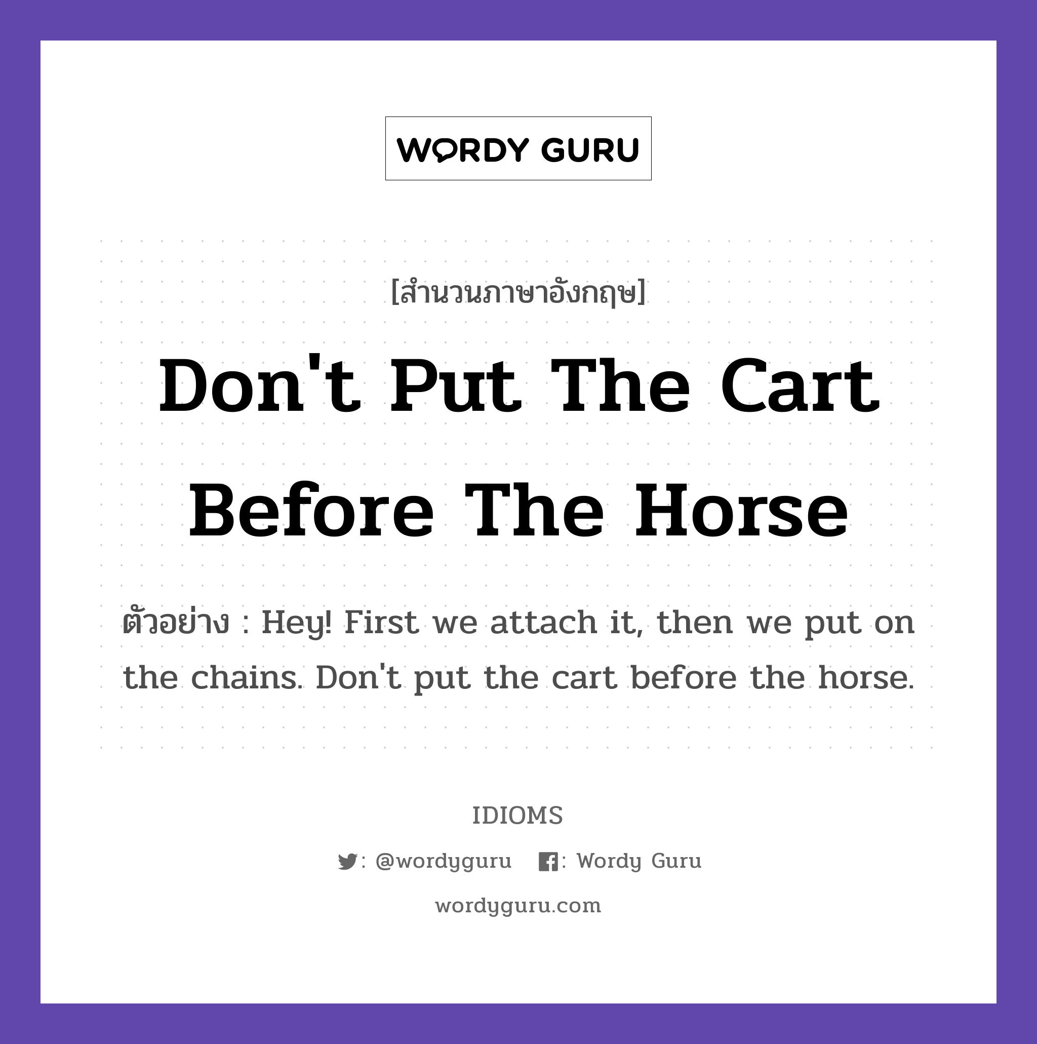 Don&#39;t Put The Cart Before The Horse แปลว่า?, สำนวนภาษาอังกฤษ Don&#39;t Put The Cart Before The Horse ตัวอย่าง Hey! First we attach it, then we put on the chains. Don&#39;t put the cart before the horse.