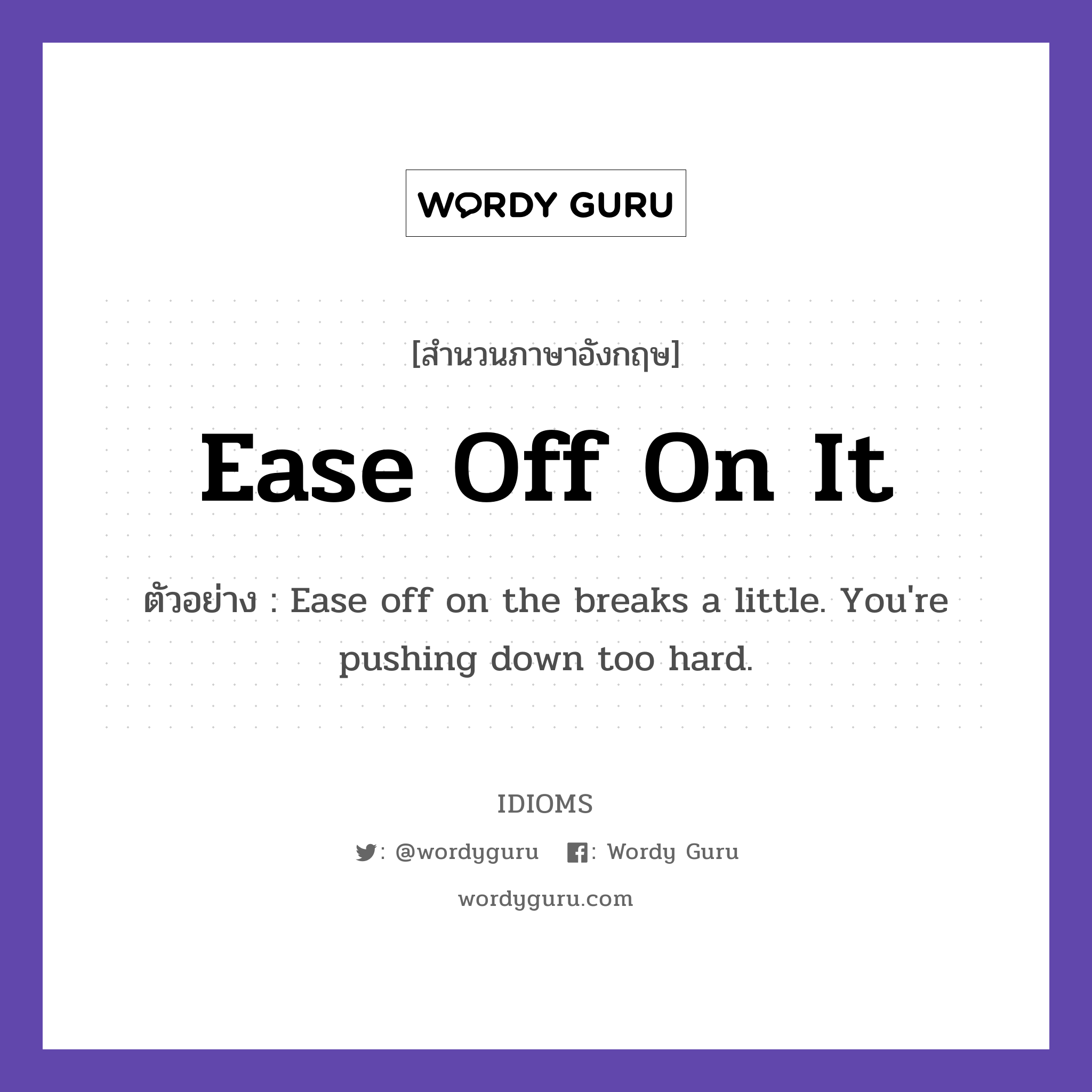 Ease Off On It แปลว่า?, สำนวนภาษาอังกฤษ Ease Off On It ตัวอย่าง Ease off on the breaks a little. You&#39;re pushing down too hard.