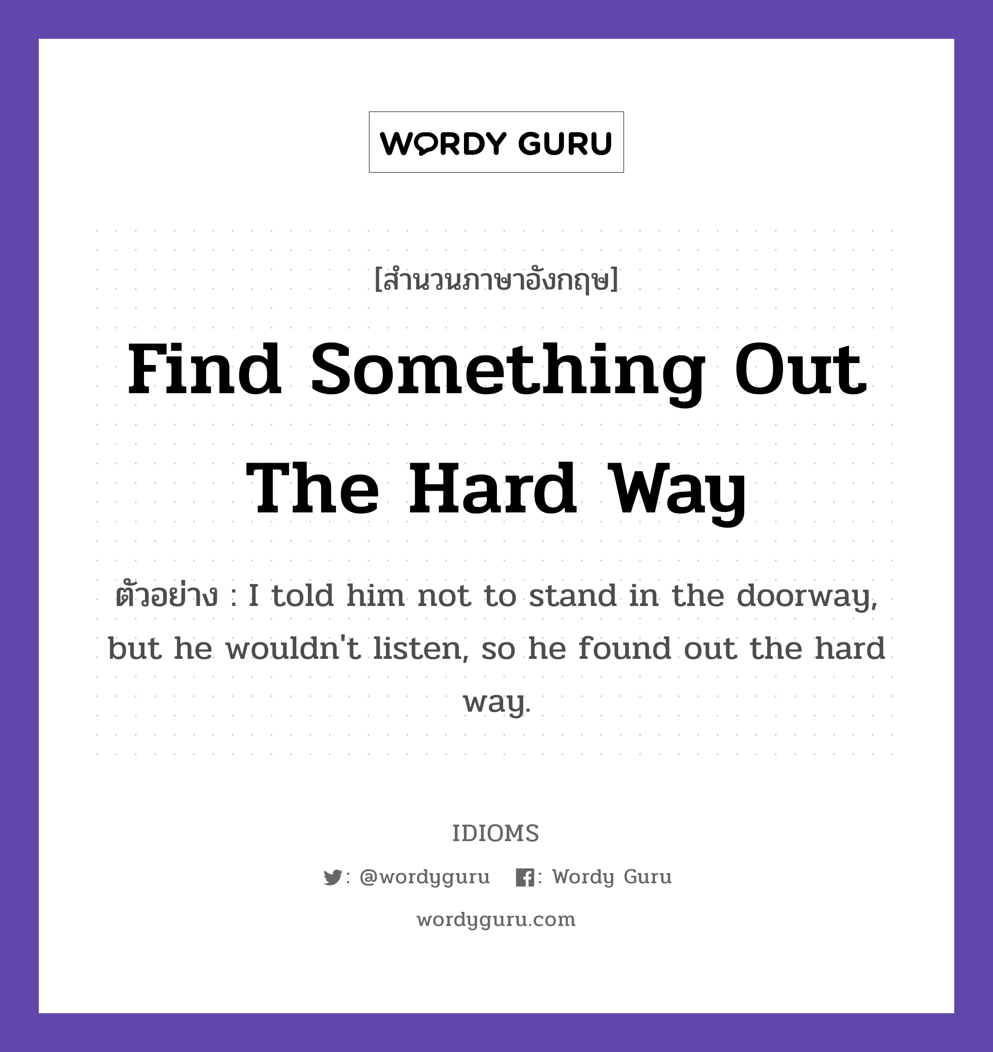 Find Something Out The Hard Way แปลว่า?, สำนวนภาษาอังกฤษ Find Something Out The Hard Way ตัวอย่าง I told him not to stand in the doorway, but he wouldn&#39;t listen, so he found out the hard way.