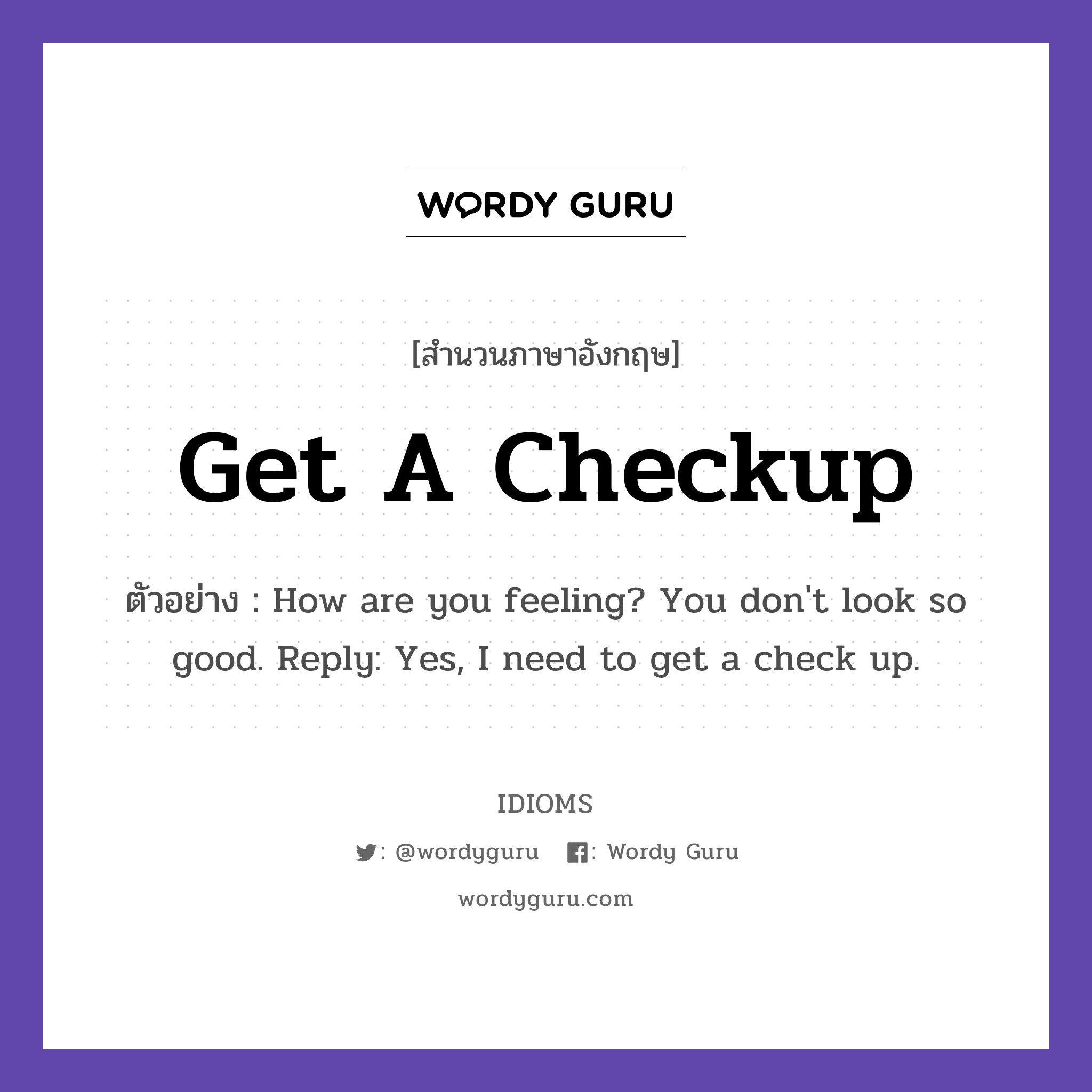 Get A Checkup แปลว่า?, สำนวนภาษาอังกฤษ Get A Checkup ตัวอย่าง How are you feeling? You don&#39;t look so good. Reply: Yes, I need to get a check up.