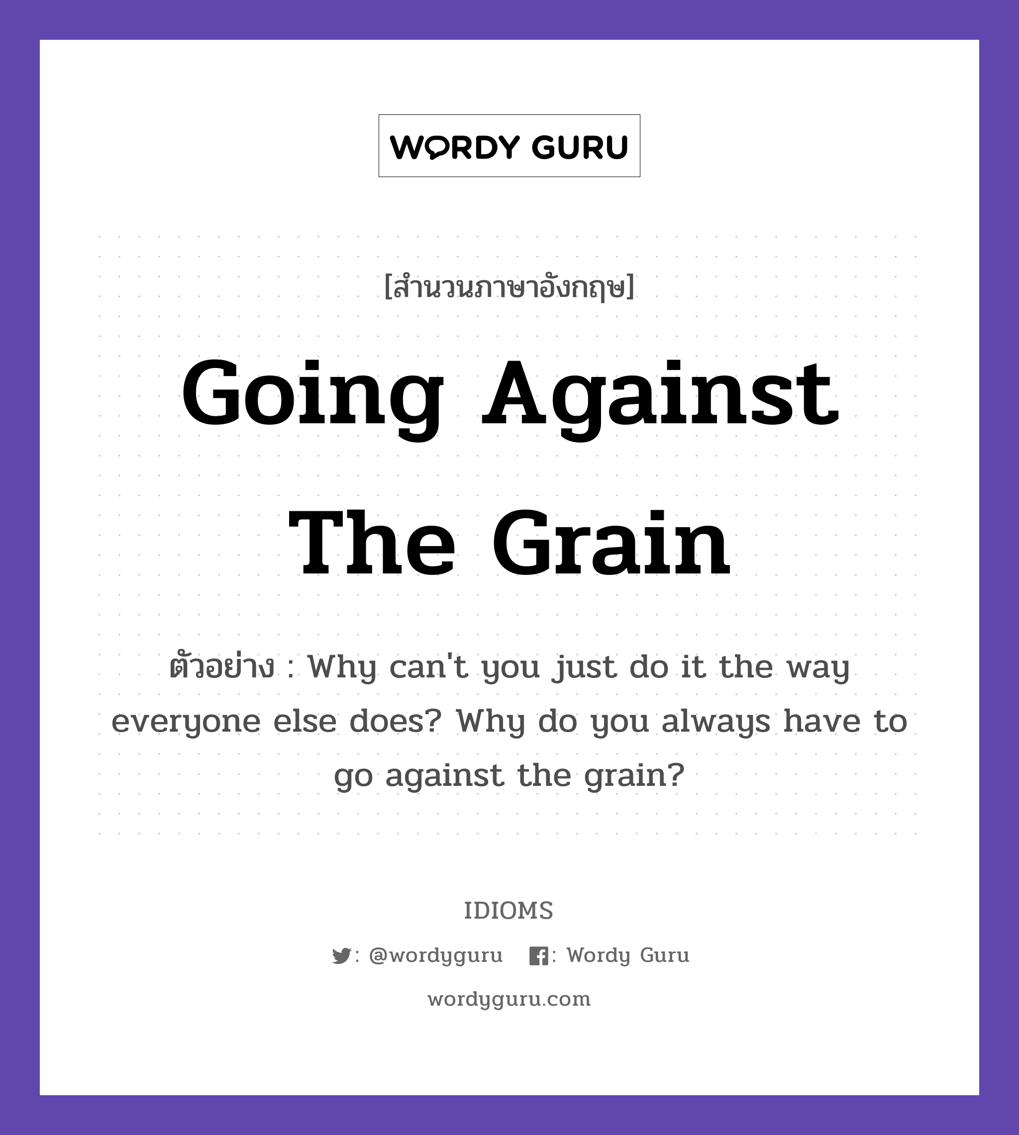 Going Against The Grain แปลว่า?, สำนวนภาษาอังกฤษ Going Against The Grain ตัวอย่าง Why can&#39;t you just do it the way everyone else does? Why do you always have to go against the grain?