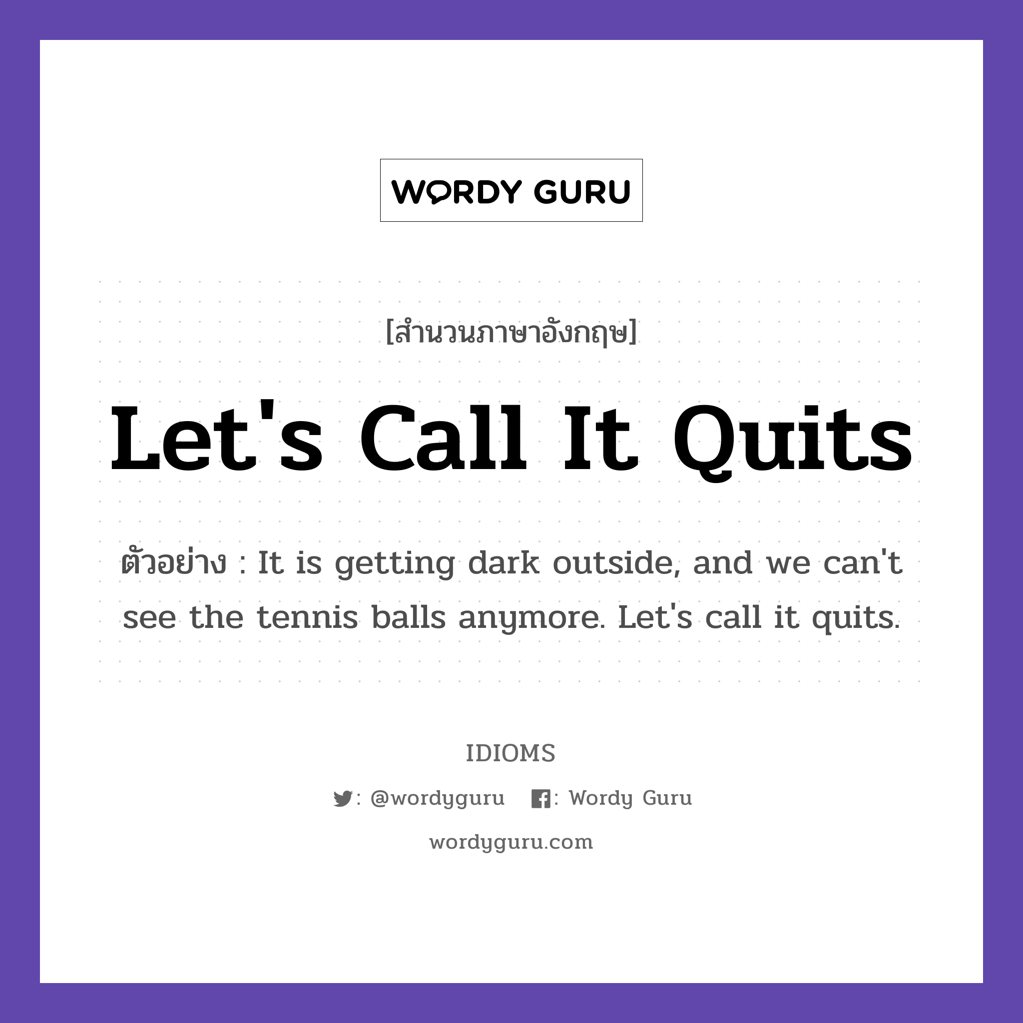 Let&#39;s Call It Quits แปลว่า?, สำนวนภาษาอังกฤษ Let&#39;s Call It Quits ตัวอย่าง It is getting dark outside, and we can&#39;t see the tennis balls anymore. Let&#39;s call it quits.