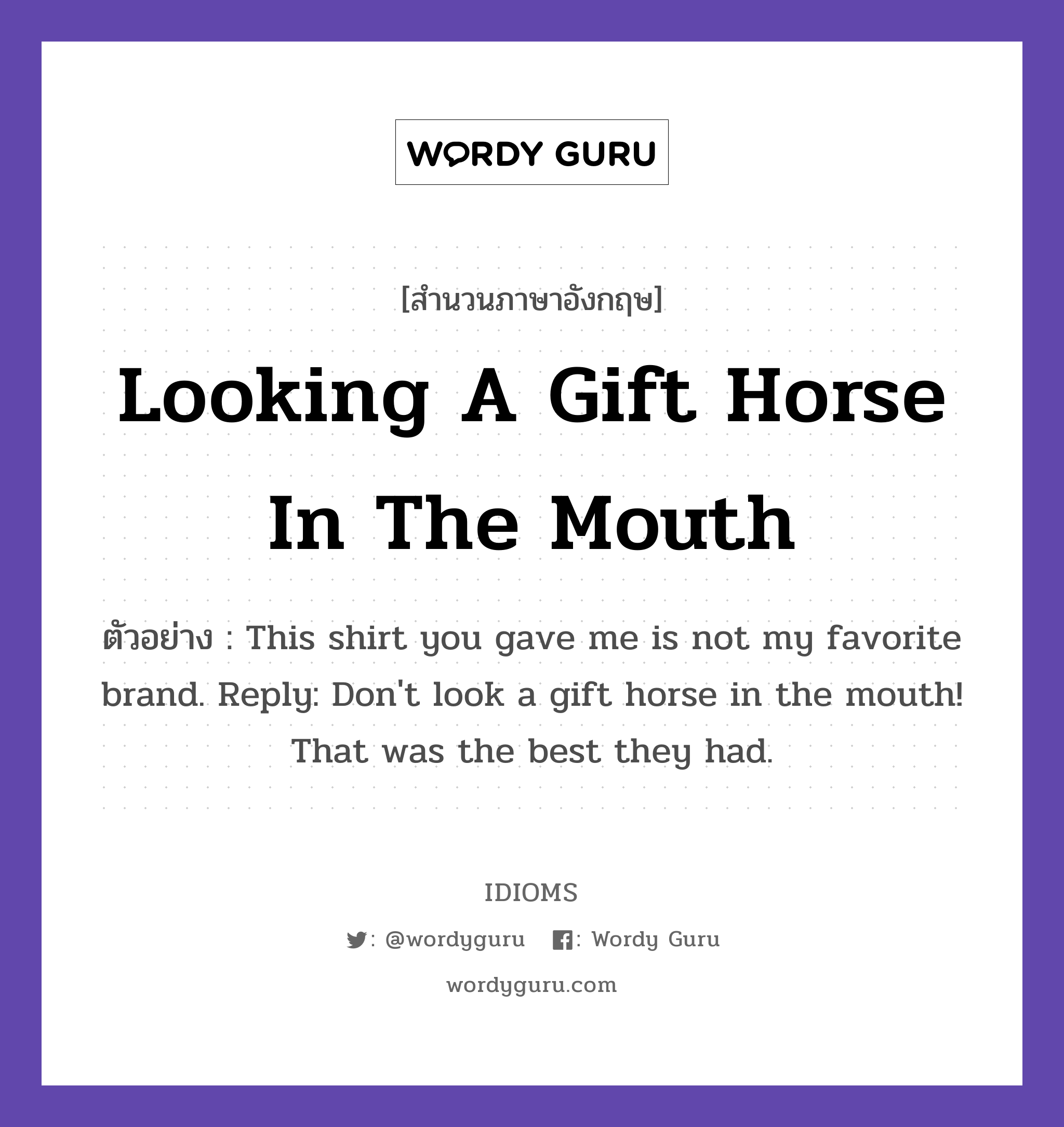 Looking A Gift Horse In The Mouth แปลว่า?, สำนวนภาษาอังกฤษ Looking A Gift Horse In The Mouth ตัวอย่าง This shirt you gave me is not my favorite brand. Reply: Don&#39;t look a gift horse in the mouth! That was the best they had.