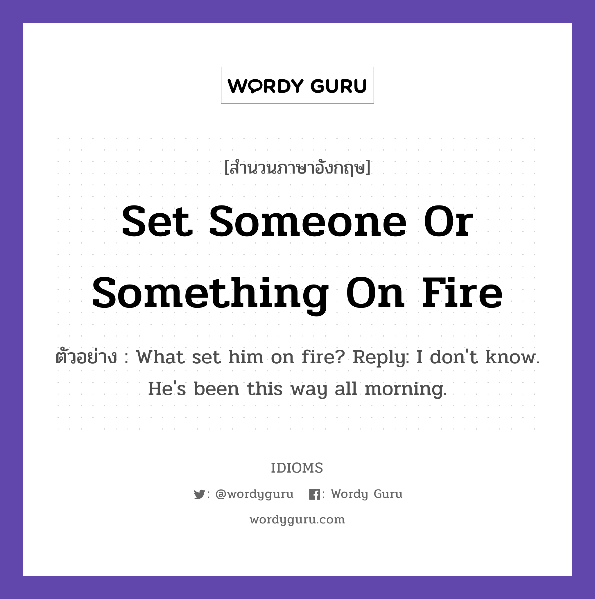 Set Someone Or Something On Fire แปลว่า?, สำนวนภาษาอังกฤษ Set Someone Or Something On Fire ตัวอย่าง What set him on fire? Reply: I don&#39;t know. He&#39;s been this way all morning.