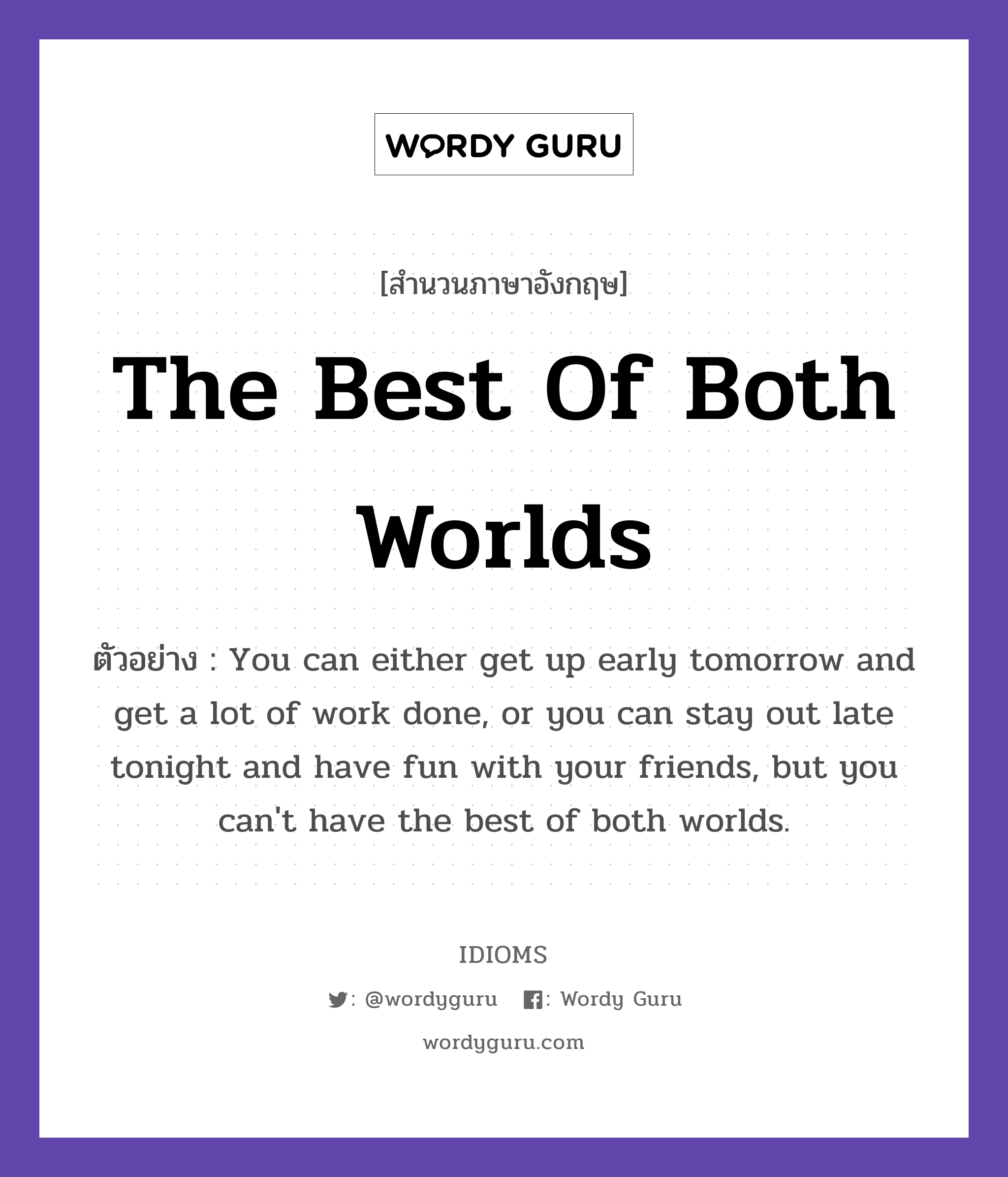 The Best Of Both Worlds แปลว่า?, สำนวนภาษาอังกฤษ The Best Of Both Worlds ตัวอย่าง You can either get up early tomorrow and get a lot of work done, or you can stay out late tonight and have fun with your friends, but you can&#39;t have the best of both worlds.