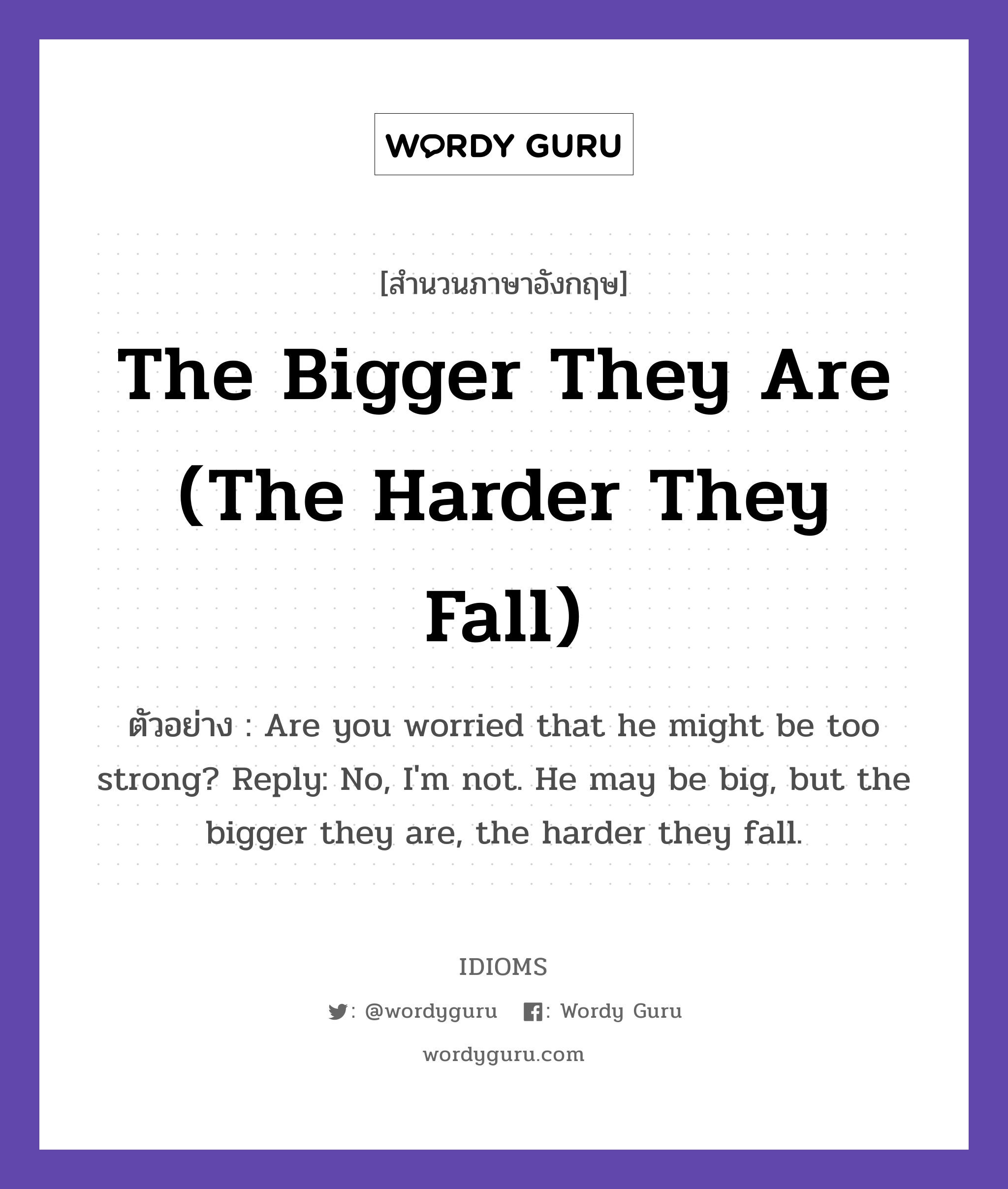 The Bigger They Are (The Harder They Fall) แปลว่า?, สำนวนภาษาอังกฤษ The Bigger They Are (The Harder They Fall) ตัวอย่าง Are you worried that he might be too strong? Reply: No, I&#39;m not. He may be big, but the bigger they are, the harder they fall.