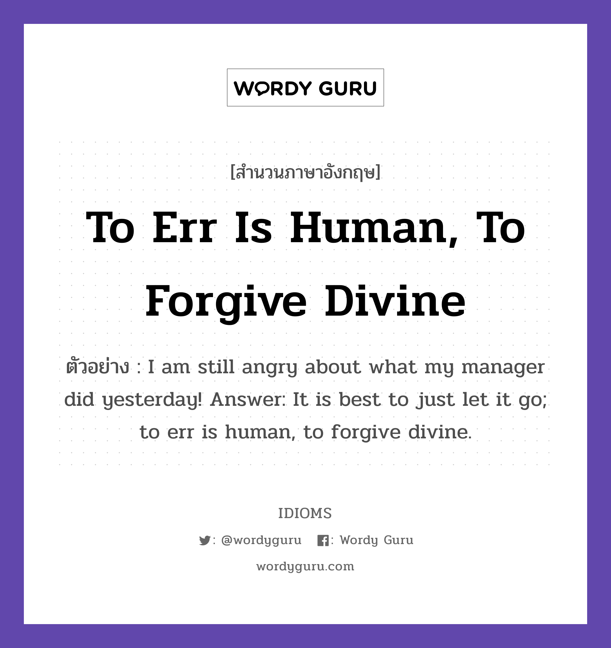 To Err Is Human, To Forgive Divine แปลว่า?, สำนวนภาษาอังกฤษ To Err Is Human, To Forgive Divine ตัวอย่าง I am still angry about what my manager did yesterday! Answer: It is best to just let it go; to err is human, to forgive divine.