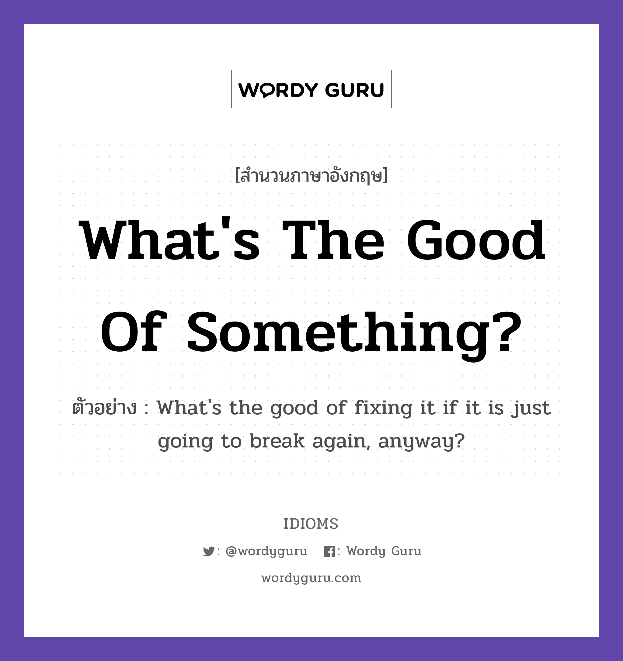 What&#39;s The Good Of Something? แปลว่า?, สำนวนภาษาอังกฤษ What&#39;s The Good Of Something? ตัวอย่าง What&#39;s the good of fixing it if it is just going to break again, anyway?