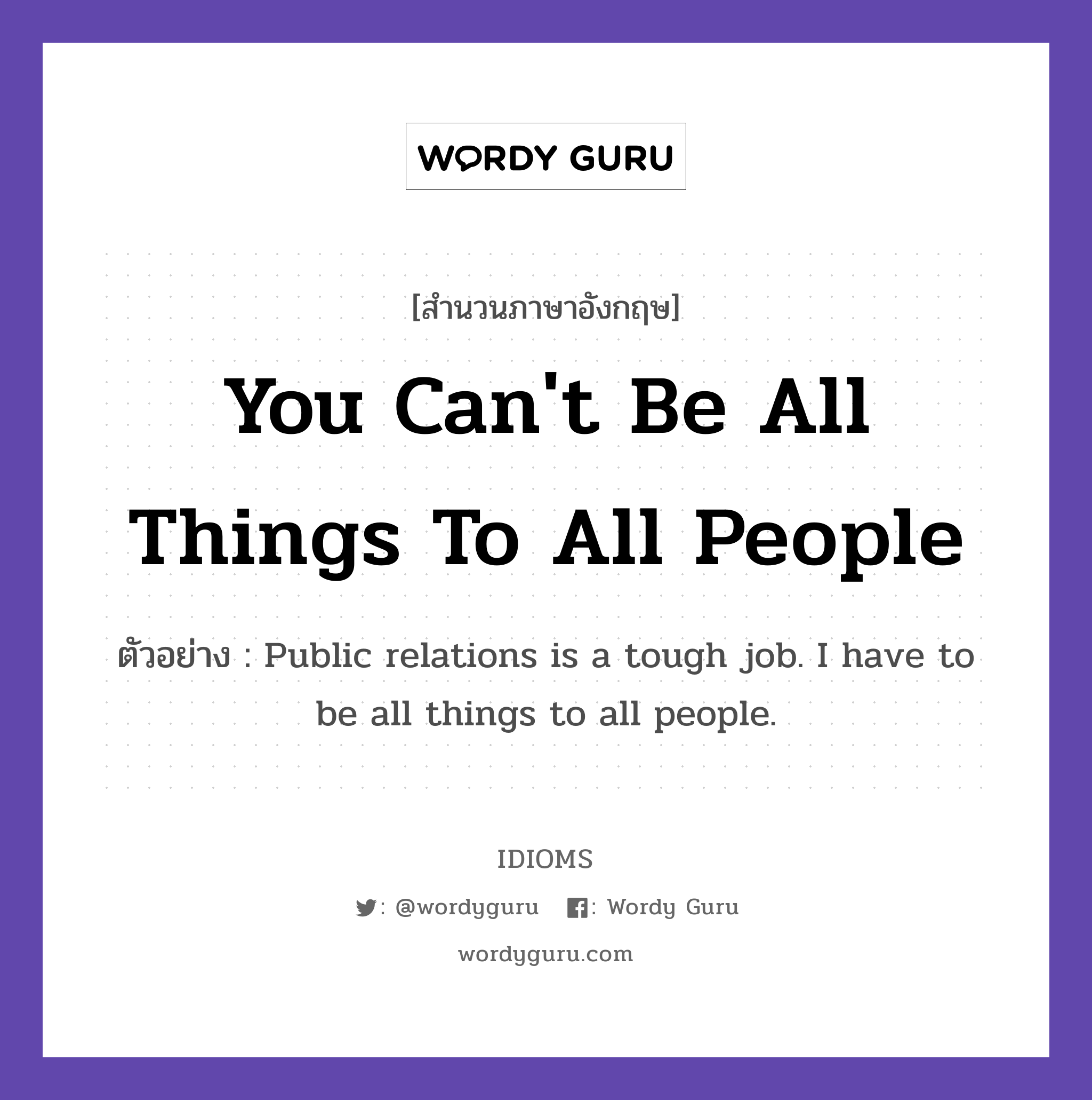 You Can&#39;t Be All Things To All People แปลว่า?, สำนวนภาษาอังกฤษ You Can&#39;t Be All Things To All People ตัวอย่าง Public relations is a tough job. I have to be all things to all people.