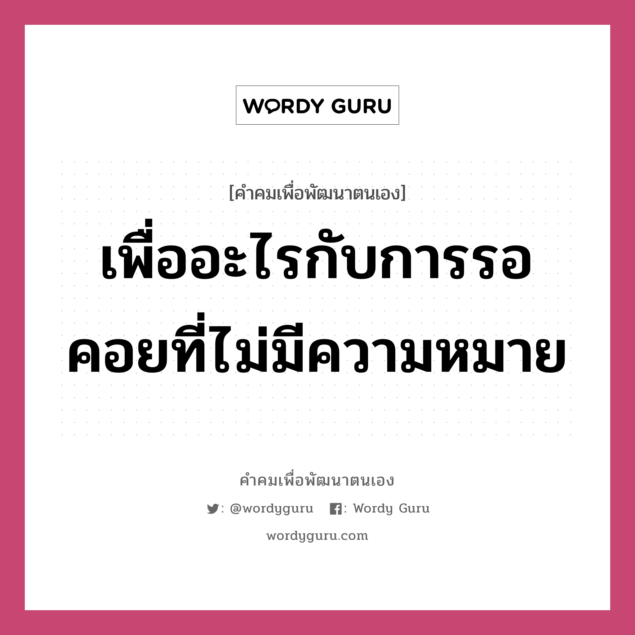 เพื่ออะไรกับการรอคอยที่ไม่มีความหมาย, คำคมเพื่อพัฒนาตนเอง เพื่ออะไรกับการรอคอยที่ไม่มีความหมาย