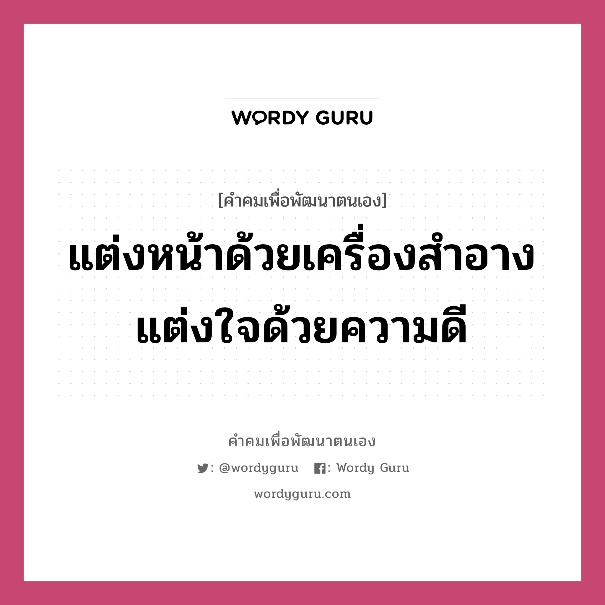 แต่งหน้าด้วยเครื่องสำอาง แต่งใจด้วยความดี, คำคมเพื่อพัฒนาตนเอง แต่งหน้าด้วยเครื่องสำอาง แต่งใจด้วยความดี