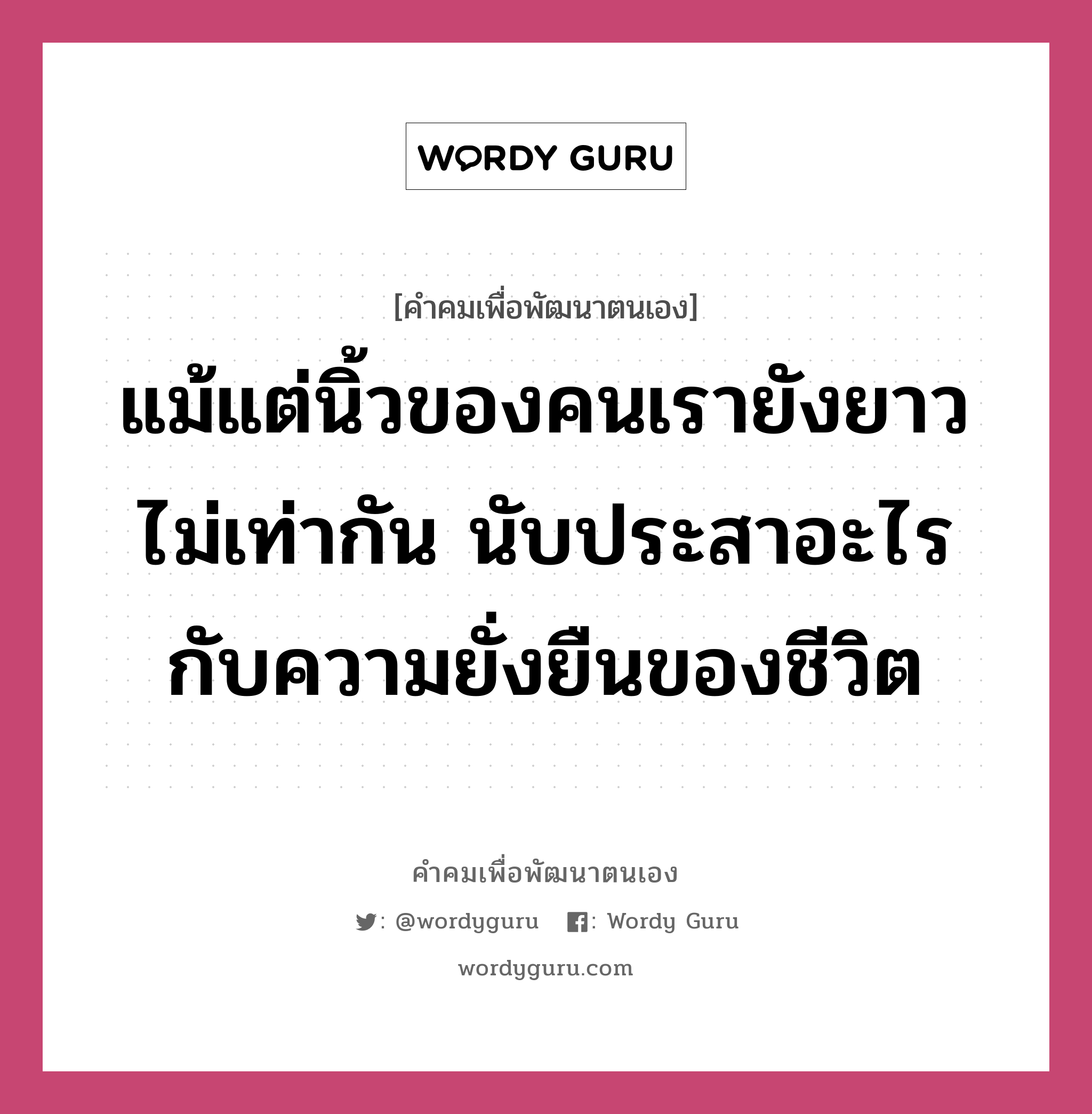 แม้แต่นิ้วของคนเรายังยาวไม่เท่ากัน นับประสาอะไรกับความยั่งยืนของชีวิต, คำคมเพื่อพัฒนาตนเอง แม้แต่นิ้วของคนเรายังยาวไม่เท่ากัน นับประสาอะไรกับความยั่งยืนของชีวิต