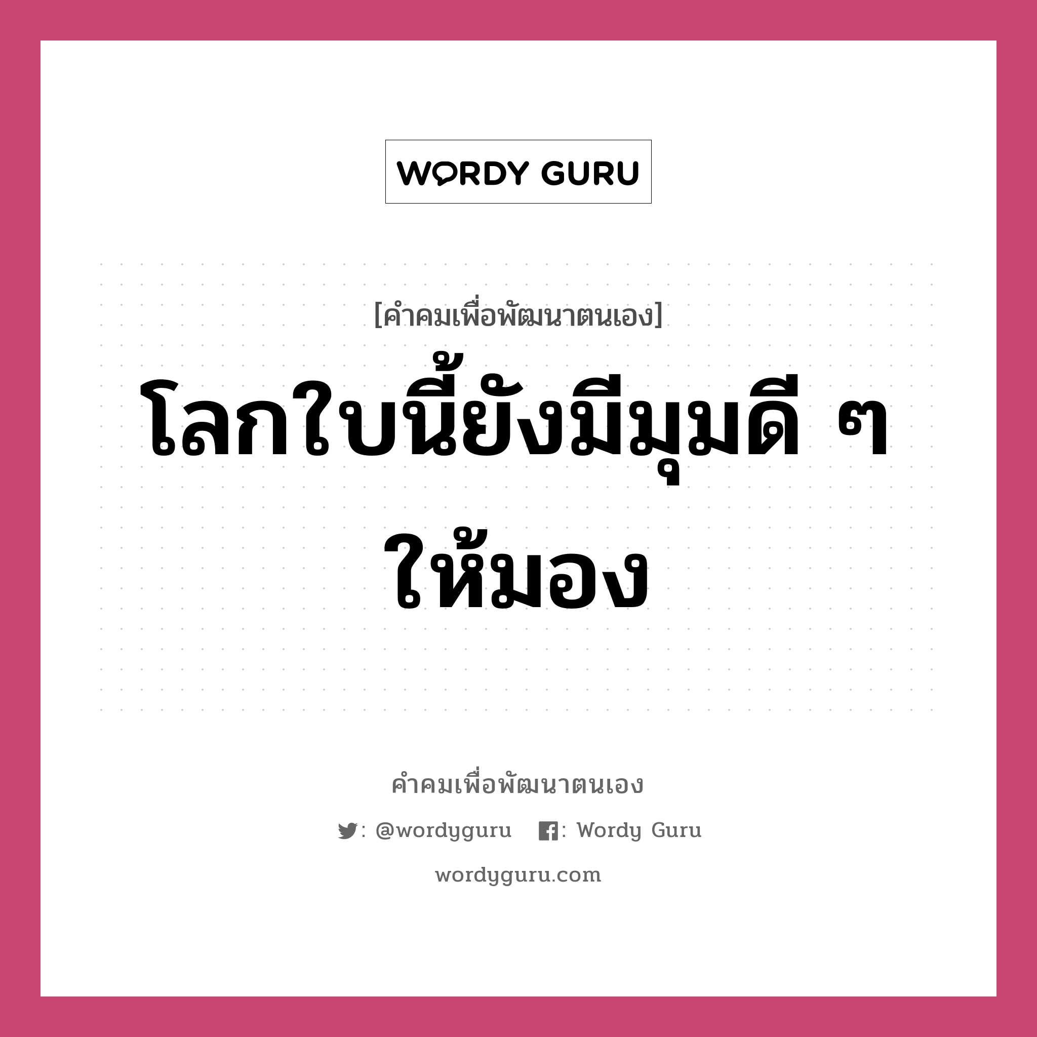 โลกใบนี้ยังมีมุมดี ๆ ให้มอง, คำคมเพื่อพัฒนาตนเอง โลกใบนี้ยังมีมุมดี ๆ ให้มอง