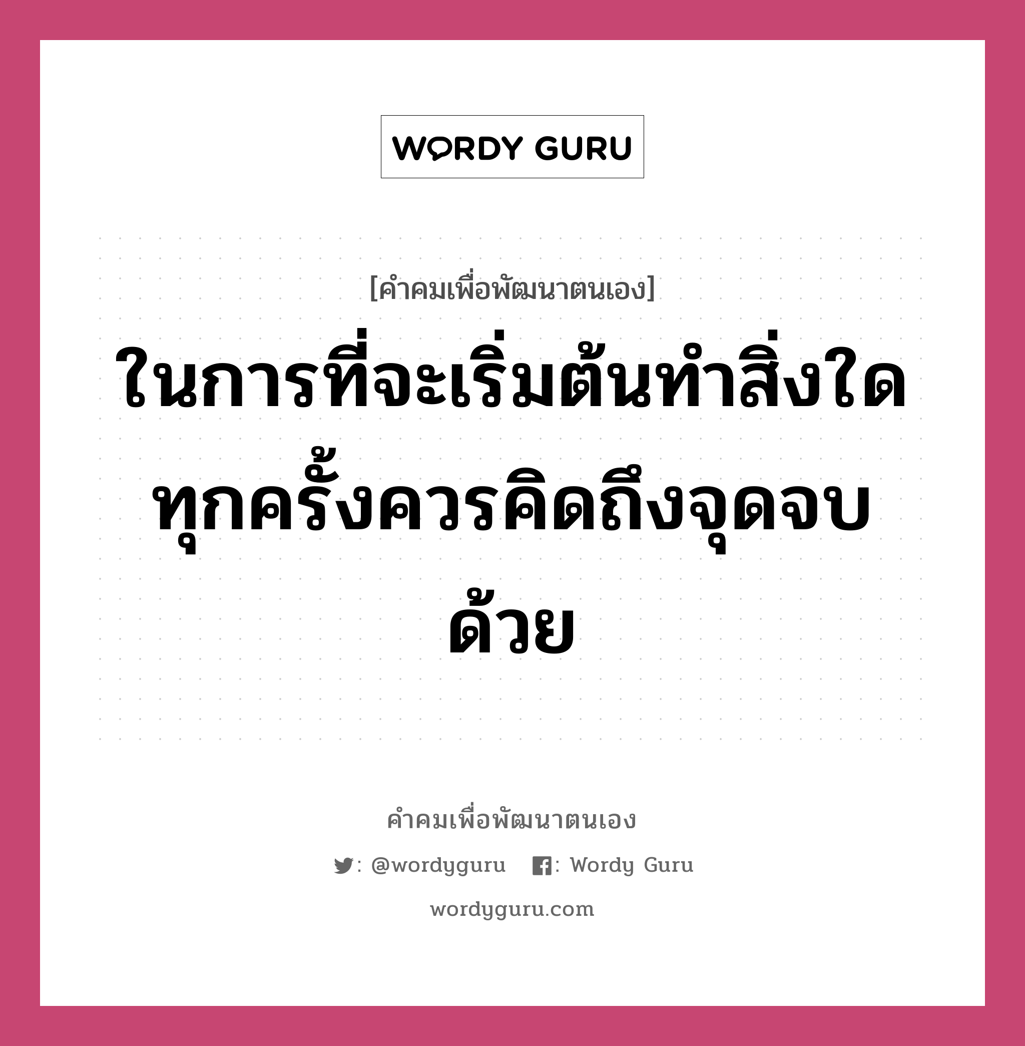 ในการที่จะเริ่มต้นทำสิ่งใดทุกครั้งควรคิดถึงจุดจบด้วย, คำคมเพื่อพัฒนาตนเอง ในการที่จะเริ่มต้นทำสิ่งใดทุกครั้งควรคิดถึงจุดจบด้วย