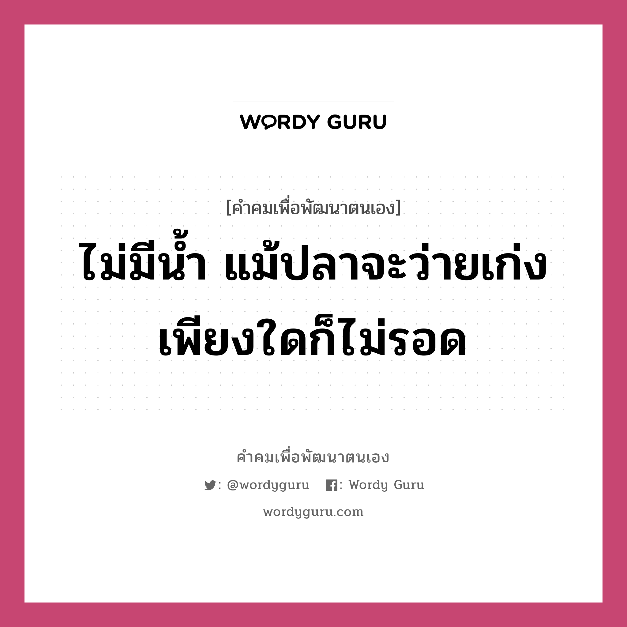 ไม่มีน้ำ แม้ปลาจะว่ายเก่งเพียงใดก็ไม่รอด, คำคมเพื่อพัฒนาตนเอง ไม่มีน้ำ แม้ปลาจะว่ายเก่งเพียงใดก็ไม่รอด