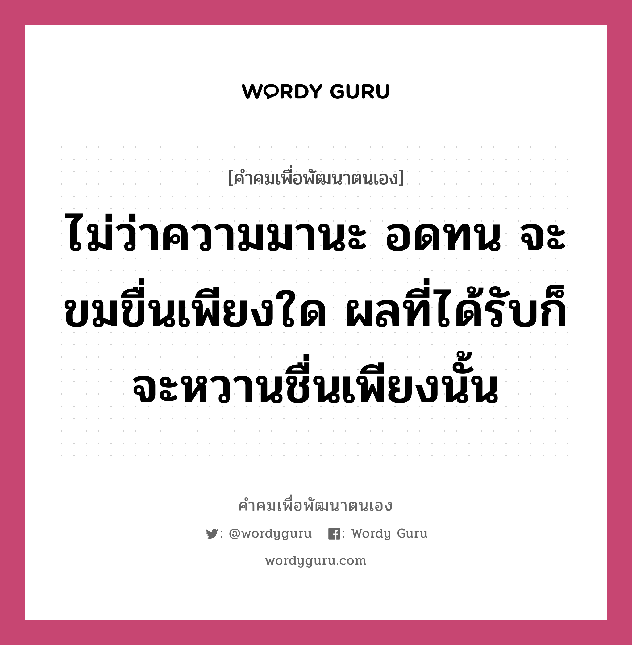 ไม่ว่าความมานะ อดทน จะขมขื่นเพียงใด ผลที่ได้รับก็จะหวานชื่นเพียงนั้น, คำคมเพื่อพัฒนาตนเอง ไม่ว่าความมานะ อดทน จะขมขื่นเพียงใด ผลที่ได้รับก็จะหวานชื่นเพียงนั้น