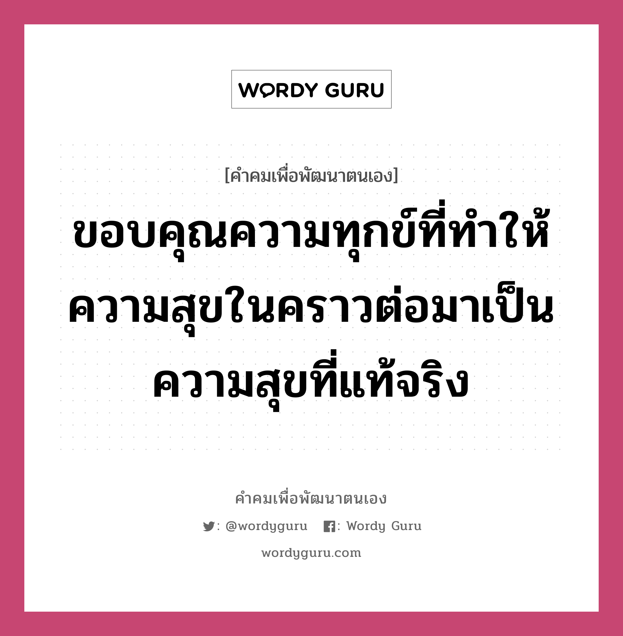 ขอบคุณความทุกข์ที่ทำให้ความสุขในคราวต่อมาเป็นความสุขที่แท้จริง, คำคมเพื่อพัฒนาตนเอง ขอบคุณความทุกข์ที่ทำให้ความสุขในคราวต่อมาเป็นความสุขที่แท้จริง