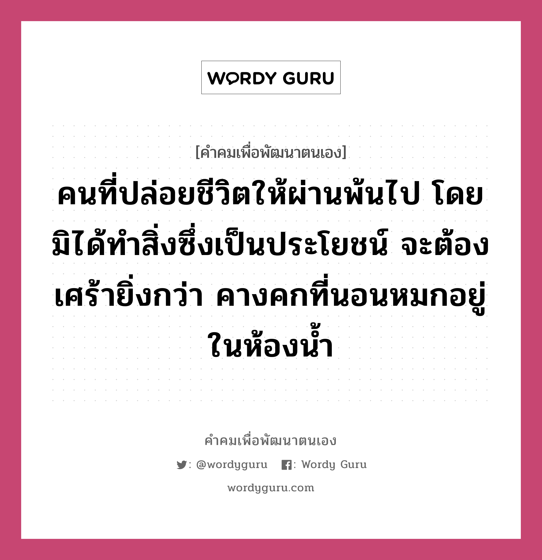 คนที่ปล่อยชีวิตให้ผ่านพ้นไป โดยมิได้ทำสิ่งซึ่งเป็นประโยชน์ จะต้องเศร้ายิ่งกว่า คางคกที่นอนหมกอยู่ในห้องน้ำ, คำคมเพื่อพัฒนาตนเอง คนที่ปล่อยชีวิตให้ผ่านพ้นไป โดยมิได้ทำสิ่งซึ่งเป็นประโยชน์ จะต้องเศร้ายิ่งกว่า คางคกที่นอนหมกอยู่ในห้องน้ำ