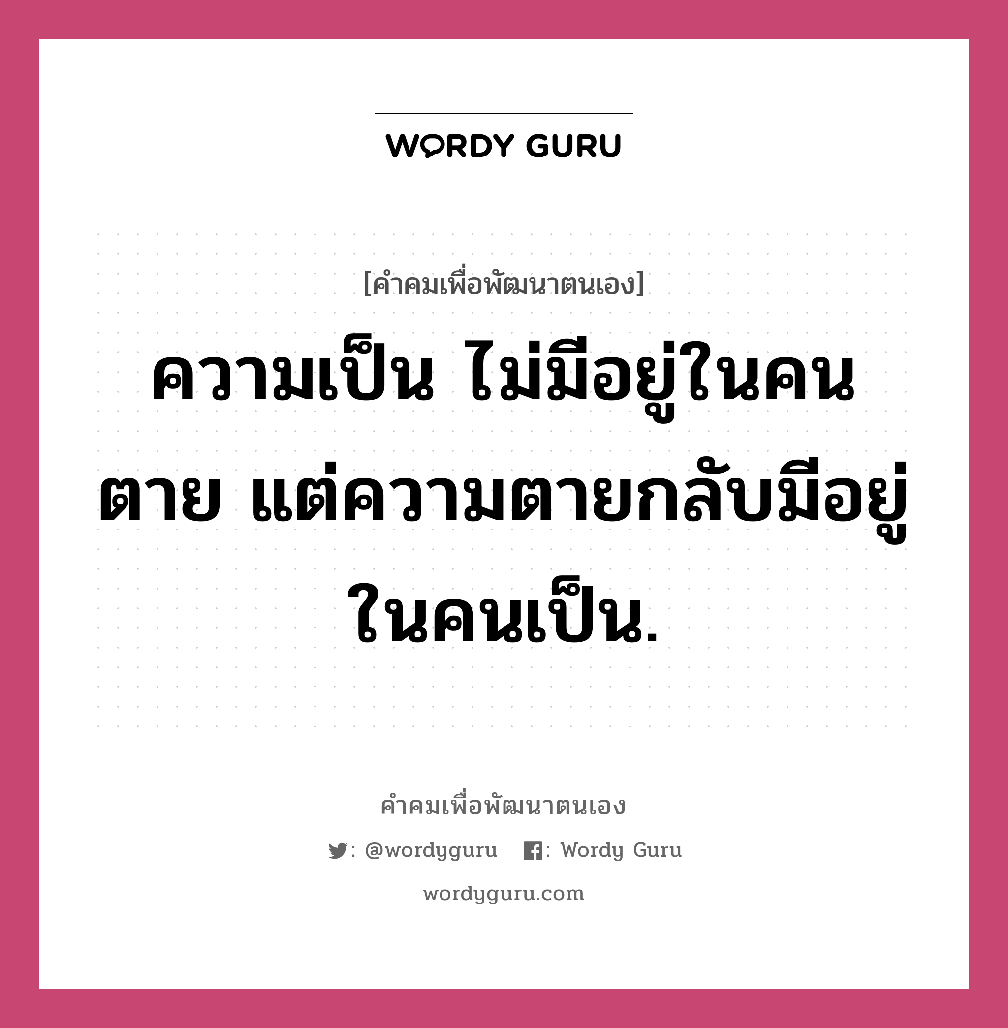 ความเป็น ไม่มีอยู่ในคนตาย แต่ความตายกลับมีอยู่ในคนเป็น., คำคมเพื่อพัฒนาตนเอง ความเป็น ไม่มีอยู่ในคนตาย แต่ความตายกลับมีอยู่ในคนเป็น.