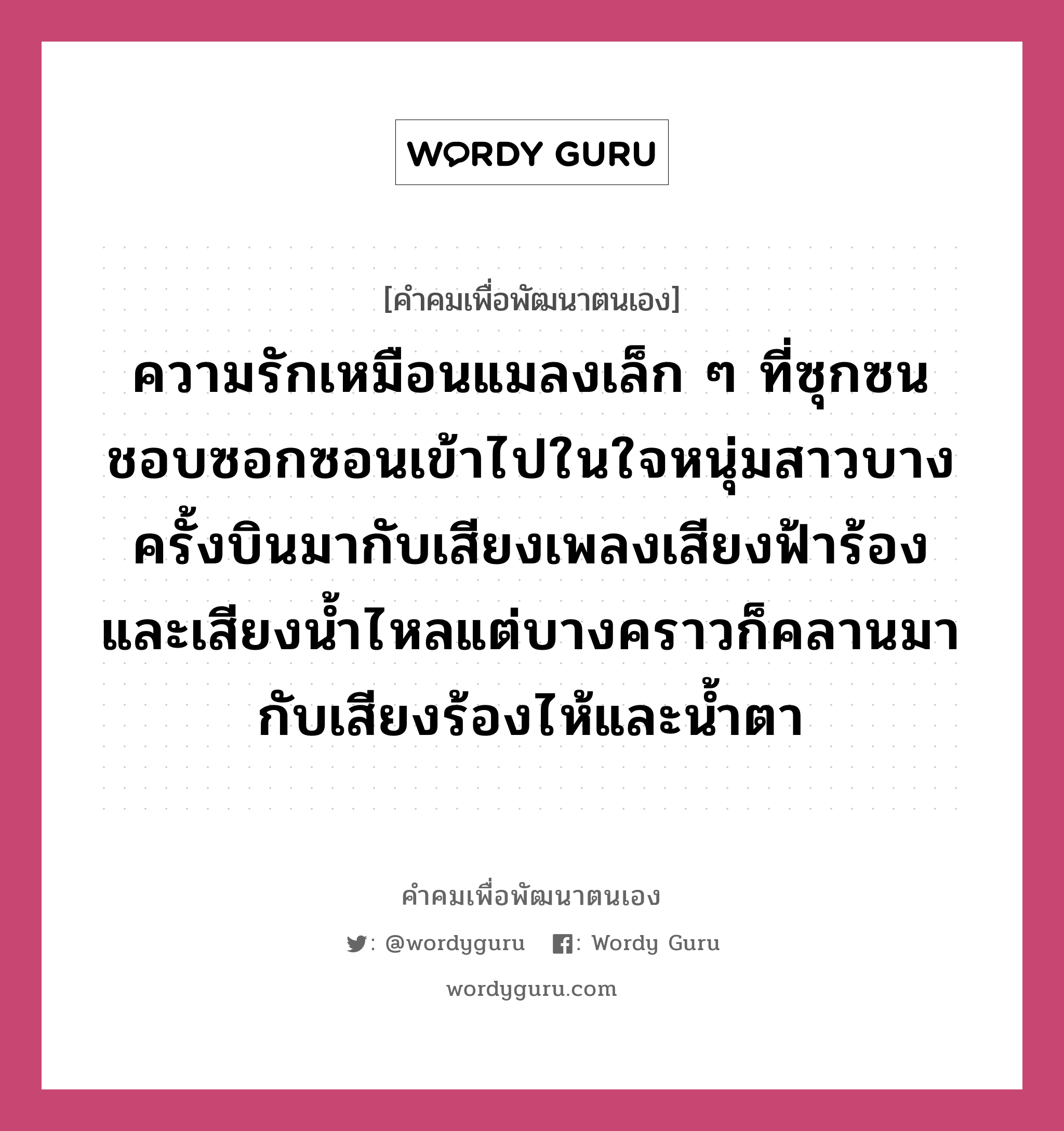 ความรักเหมือนแมลงเล็ก ๆ ที่ซุกซน ชอบซอกซอนเข้าไปในใจหนุ่มสาวบางครั้งบินมากับเสียงเพลงเสียงฟ้าร้อง และเสียงน้ำไหลแต่บางคราวก็คลานมากับเสียงร้องไห้และน้ำตา, คำคมเพื่อพัฒนาตนเอง ความรักเหมือนแมลงเล็ก ๆ ที่ซุกซน ชอบซอกซอนเข้าไปในใจหนุ่มสาวบางครั้งบินมากับเสียงเพลงเสียงฟ้าร้อง และเสียงน้ำไหลแต่บางคราวก็คลานมากับเสียงร้องไห้และน้ำตา