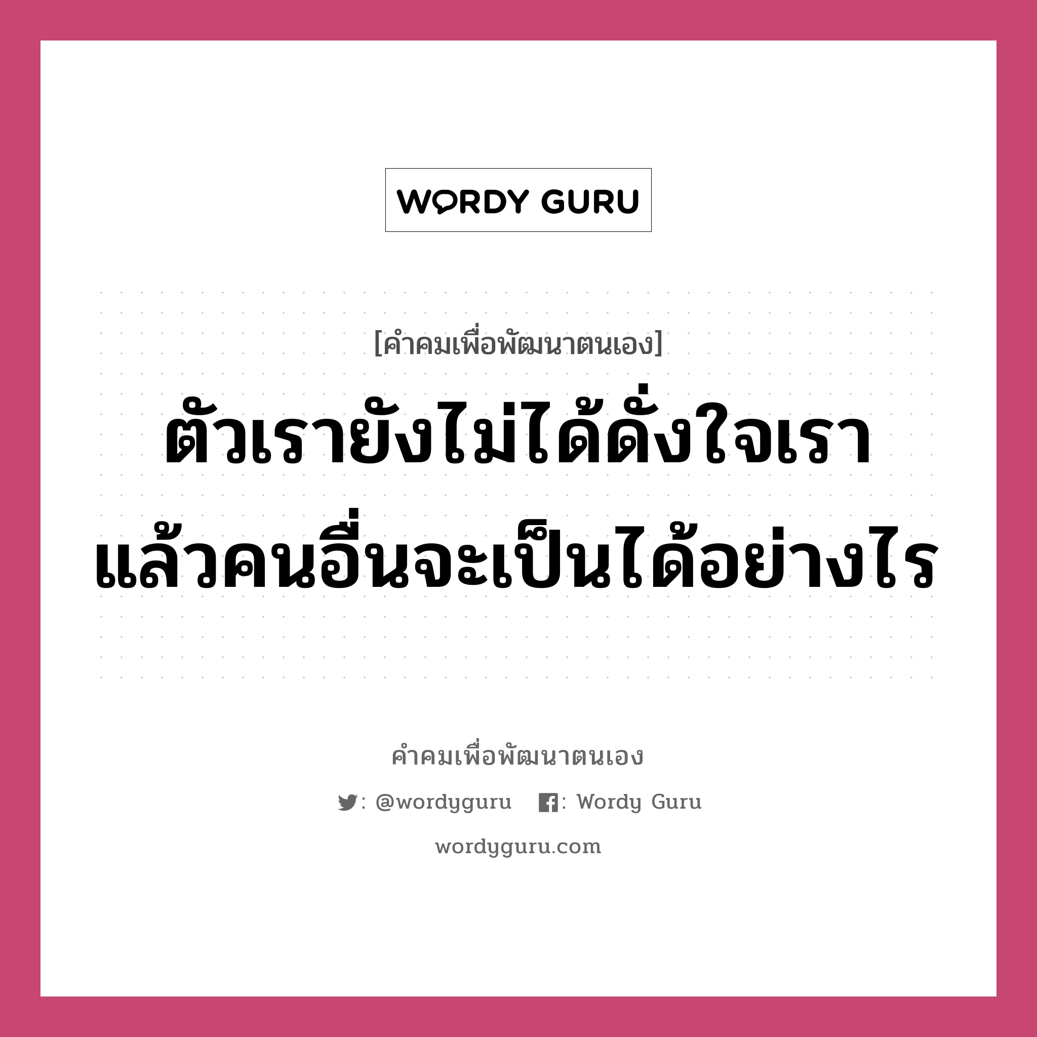 ตัวเรายังไม่ได้ดั่งใจเรา แล้วคนอื่นจะเป็นได้อย่างไร, คำคมเพื่อพัฒนาตนเอง ตัวเรายังไม่ได้ดั่งใจเรา แล้วคนอื่นจะเป็นได้อย่างไร