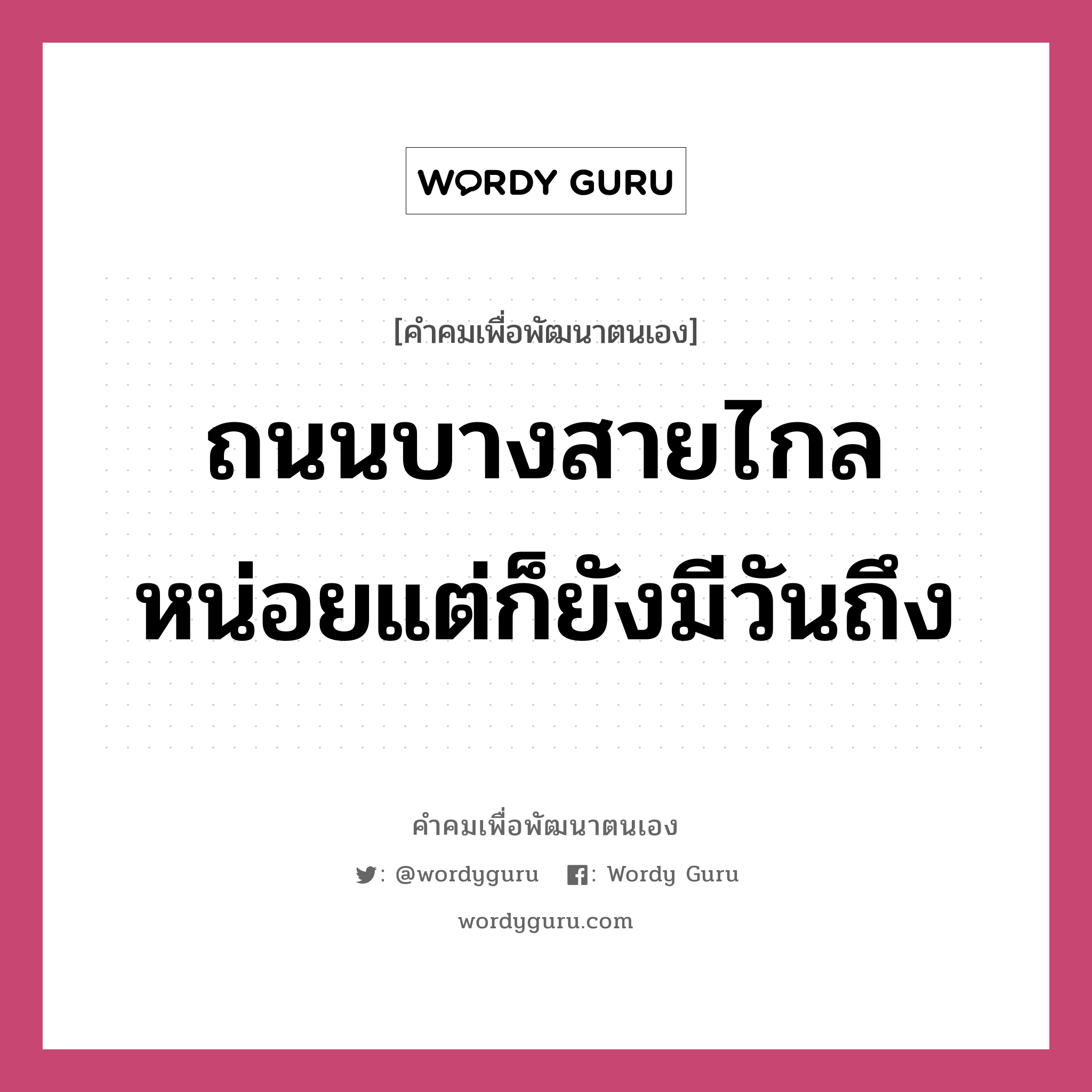 ถนนบางสายไกลหน่อยแต่ก็ยังมีวันถึง, คำคมเพื่อพัฒนาตนเอง ถนนบางสายไกลหน่อยแต่ก็ยังมีวันถึง