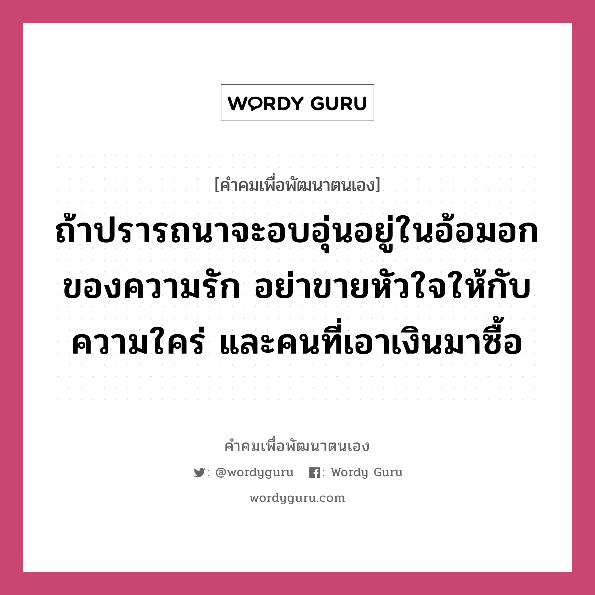 ถ้าปรารถนาจะอบอุ่นอยู่ในอ้อมอกของความรัก อย่าขายหัวใจให้กับความใคร่ และคนที่เอาเงินมาซื้อ, คำคมเพื่อพัฒนาตนเอง ถ้าปรารถนาจะอบอุ่นอยู่ในอ้อมอกของความรัก อย่าขายหัวใจให้กับความใคร่ และคนที่เอาเงินมาซื้อ