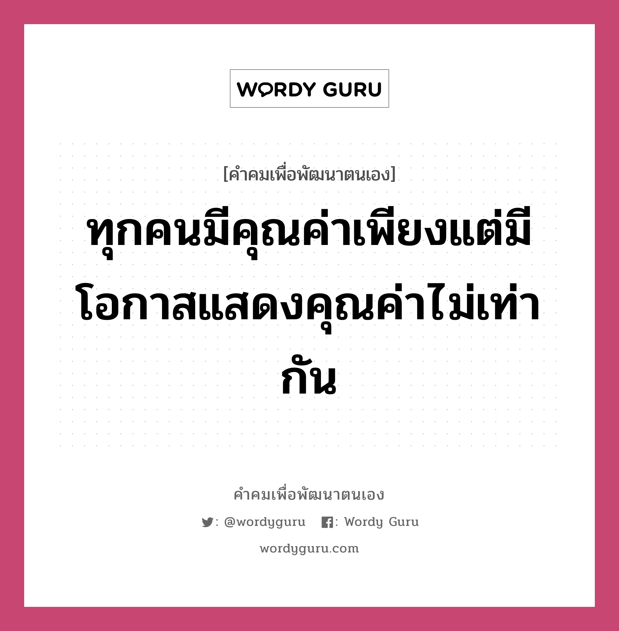 ทุกคนมีคุณค่าเพียงแต่มีโอกาสแสดงคุณค่าไม่เท่ากัน, คำคมเพื่อพัฒนาตนเอง ทุกคนมีคุณค่าเพียงแต่มีโอกาสแสดงคุณค่าไม่เท่ากัน