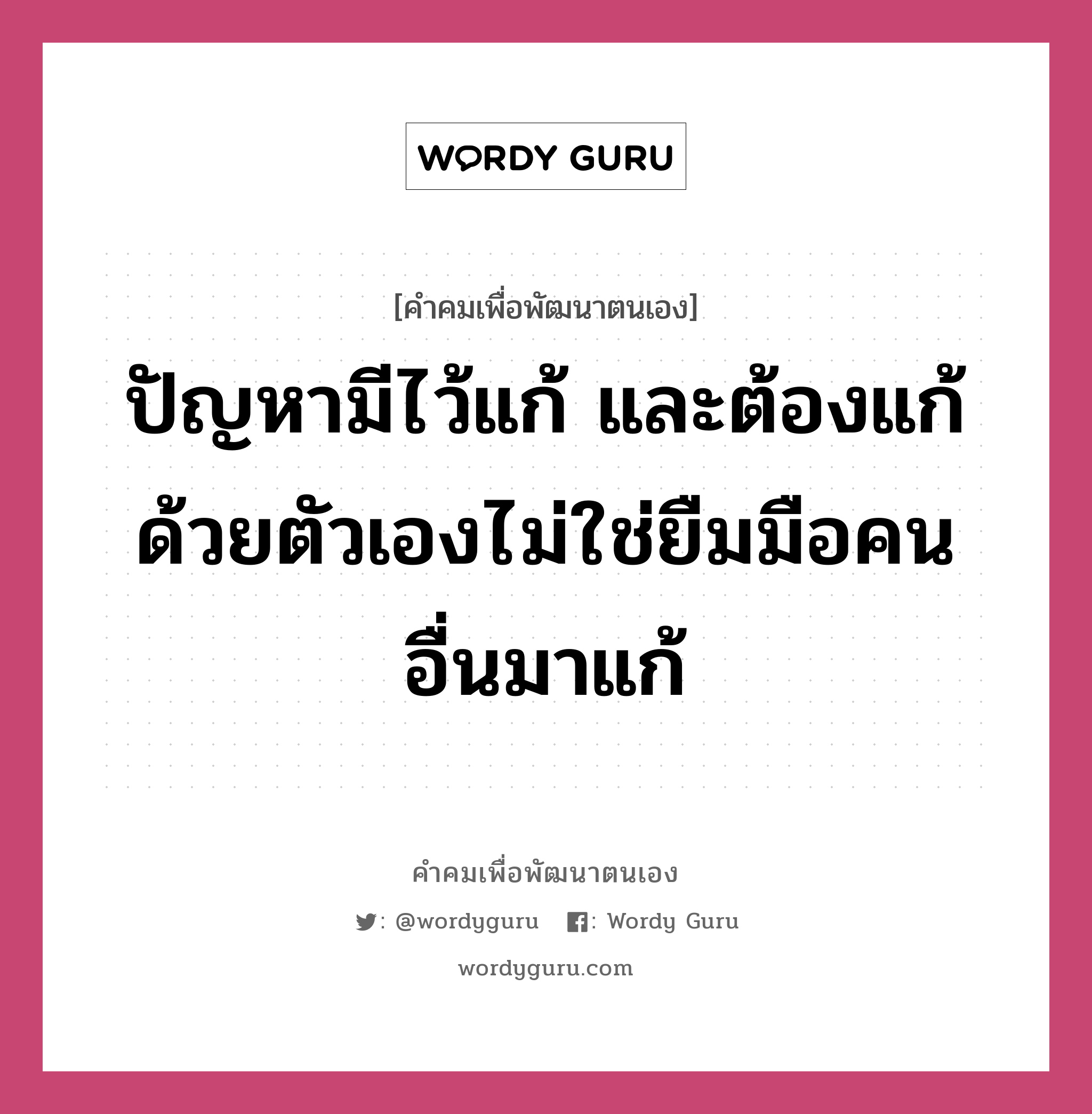 ปัญหามีไว้แก้ และต้องแก้ด้วยตัวเองไม่ใช่ยืมมือคนอื่นมาแก้, คำคมเพื่อพัฒนาตนเอง ปัญหามีไว้แก้ และต้องแก้ด้วยตัวเองไม่ใช่ยืมมือคนอื่นมาแก้