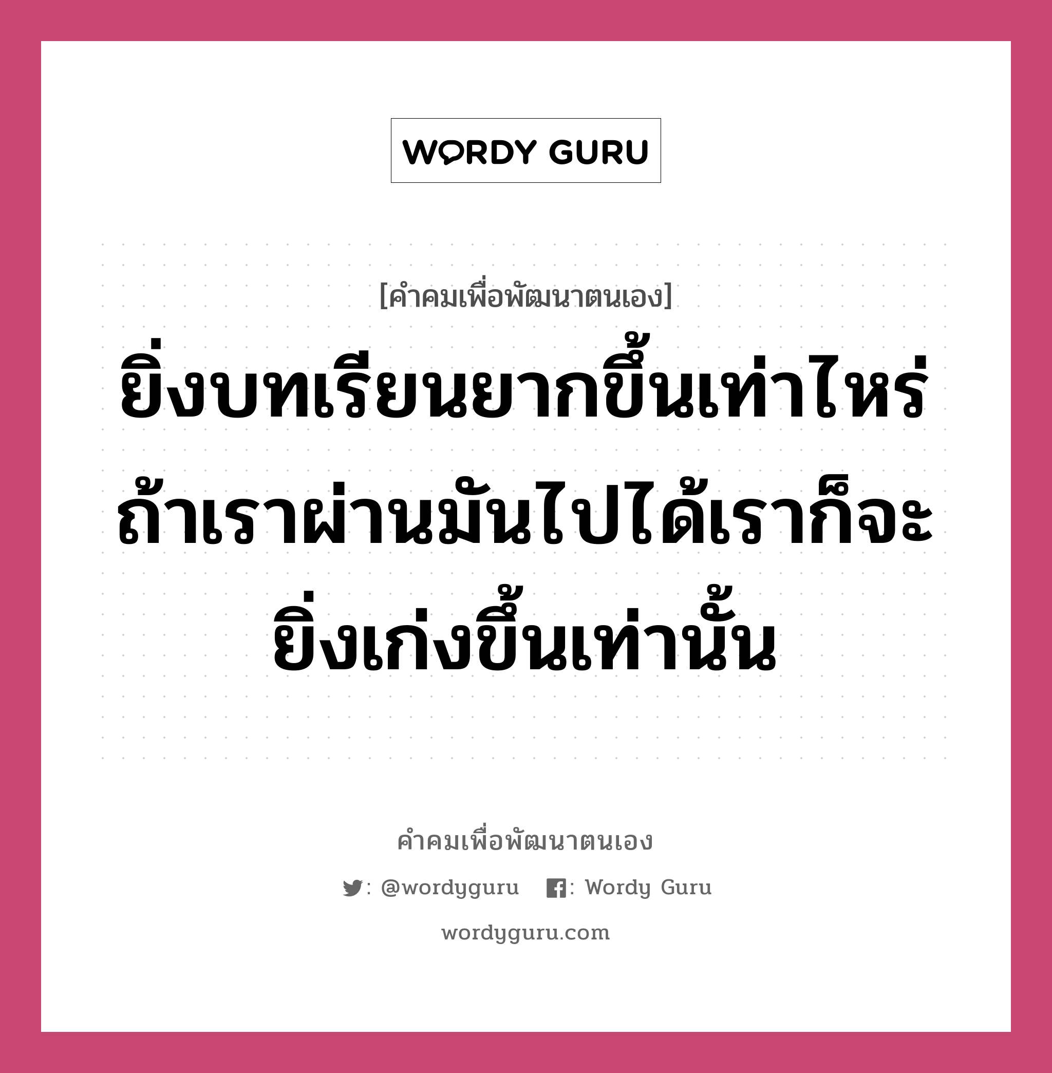 ยิ่งบทเรียนยากขึ้นเท่าไหร่ ถ้าเราผ่านมันไปได้เราก็จะยิ่งเก่งขึ้นเท่านั้น, คำคมเพื่อพัฒนาตนเอง ยิ่งบทเรียนยากขึ้นเท่าไหร่ ถ้าเราผ่านมันไปได้เราก็จะยิ่งเก่งขึ้นเท่านั้น