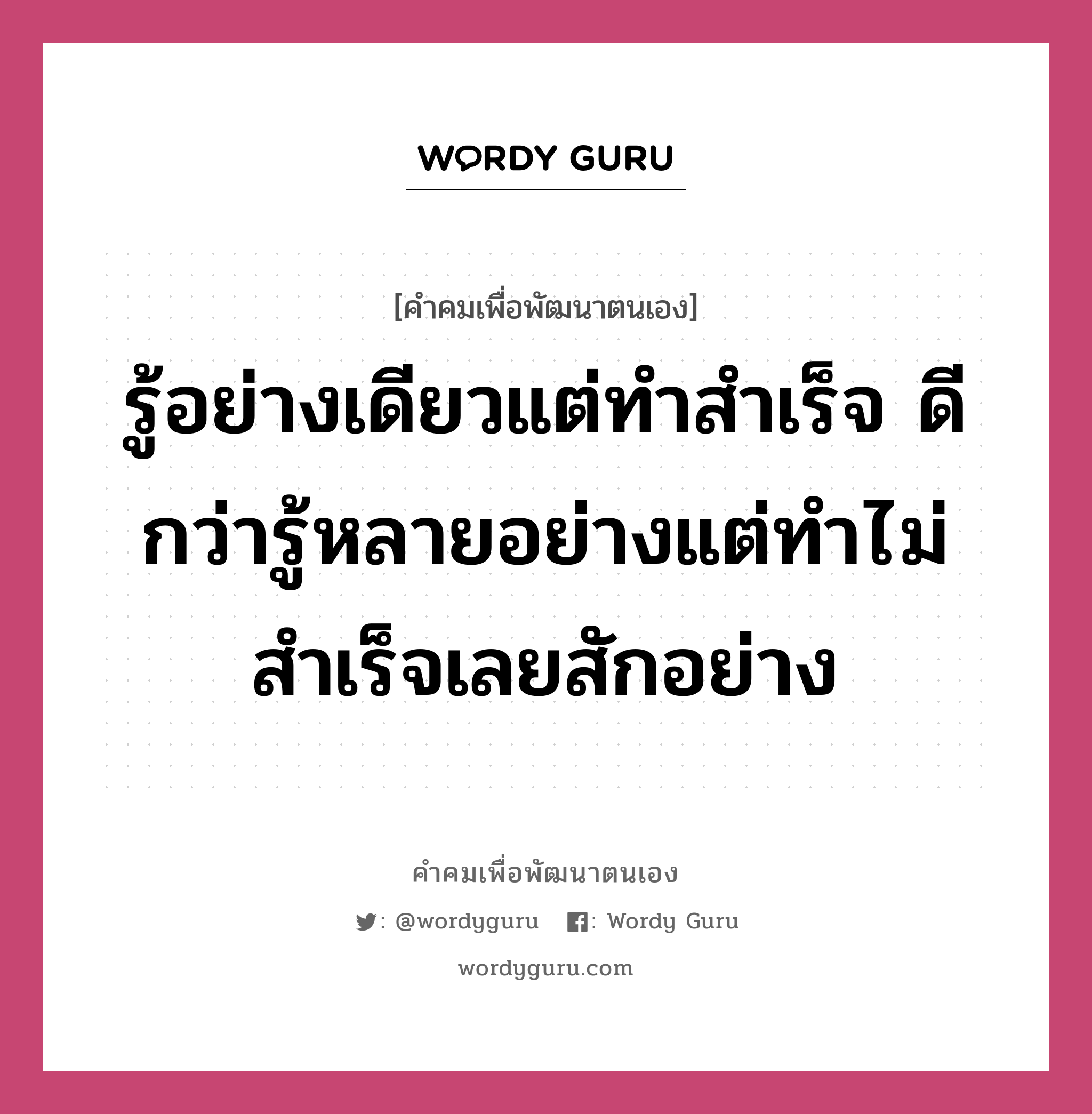 รู้อย่างเดียวแต่ทำสำเร็จ ดีกว่ารู้หลายอย่างแต่ทำไม่สำเร็จเลยสักอย่าง, คำคมเพื่อพัฒนาตนเอง รู้อย่างเดียวแต่ทำสำเร็จ ดีกว่ารู้หลายอย่างแต่ทำไม่สำเร็จเลยสักอย่าง