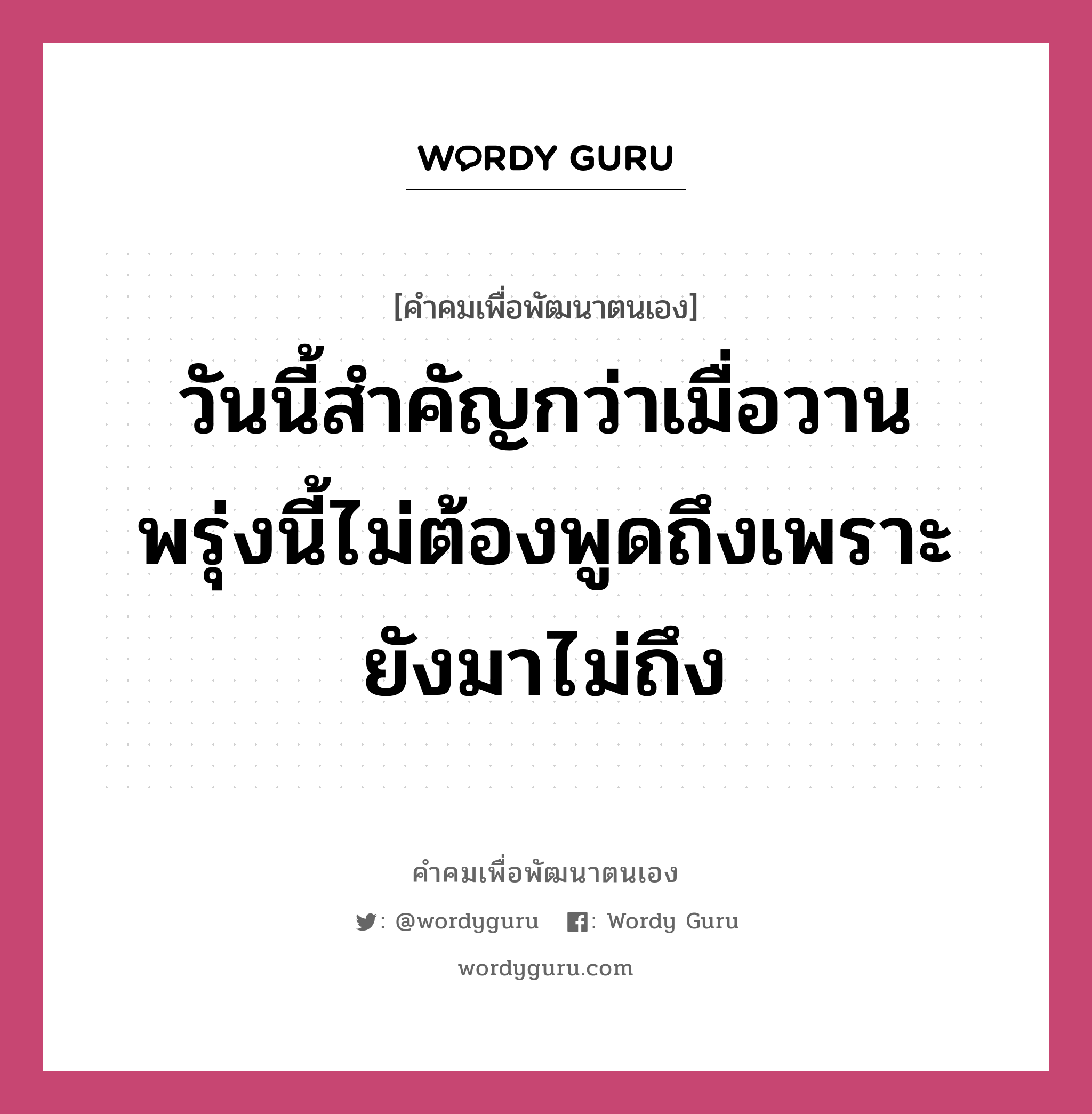 วันนี้สำคัญกว่าเมื่อวาน พรุ่งนี้ไม่ต้องพูดถึงเพราะยังมาไม่ถึง, คำคมเพื่อพัฒนาตนเอง วันนี้สำคัญกว่าเมื่อวาน พรุ่งนี้ไม่ต้องพูดถึงเพราะยังมาไม่ถึง