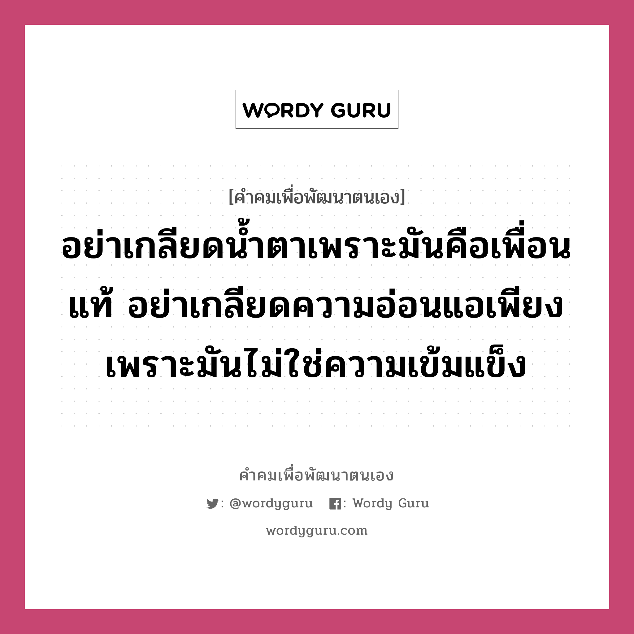 อย่าเกลียดน้ำตาเพราะมันคือเพื่อนแท้ อย่าเกลียดความอ่อนแอเพียงเพราะมันไม่ใช่ความเข้มแข็ง, คำคมเพื่อพัฒนาตนเอง อย่าเกลียดน้ำตาเพราะมันคือเพื่อนแท้ อย่าเกลียดความอ่อนแอเพียงเพราะมันไม่ใช่ความเข้มแข็ง