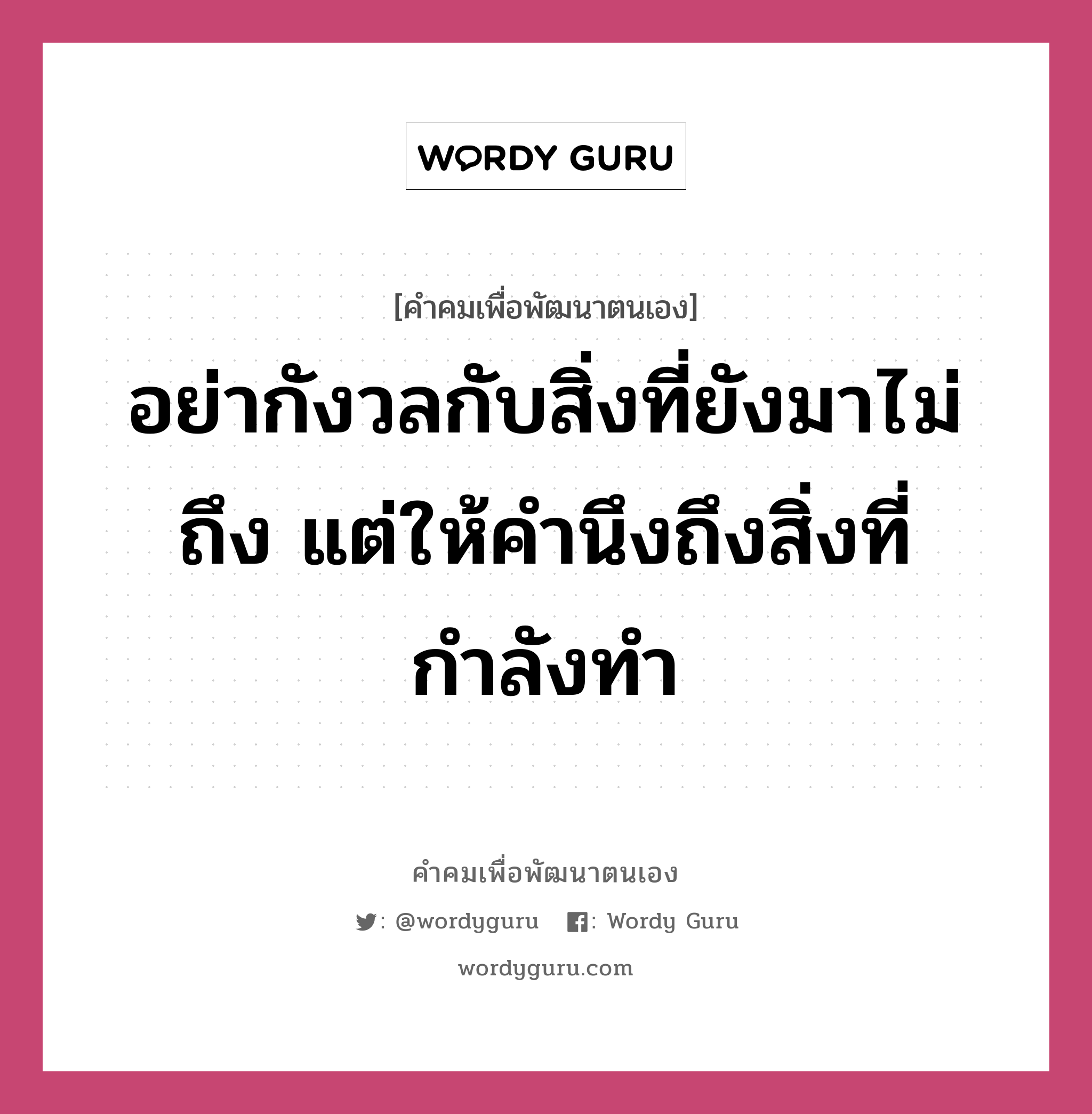 อย่ากังวลกับสิ่งที่ยังมาไม่ถึง แต่ให้คำนึงถึงสิ่งที่กำลังทำ, คำคมเพื่อพัฒนาตนเอง อย่ากังวลกับสิ่งที่ยังมาไม่ถึง แต่ให้คำนึงถึงสิ่งที่กำลังทำ