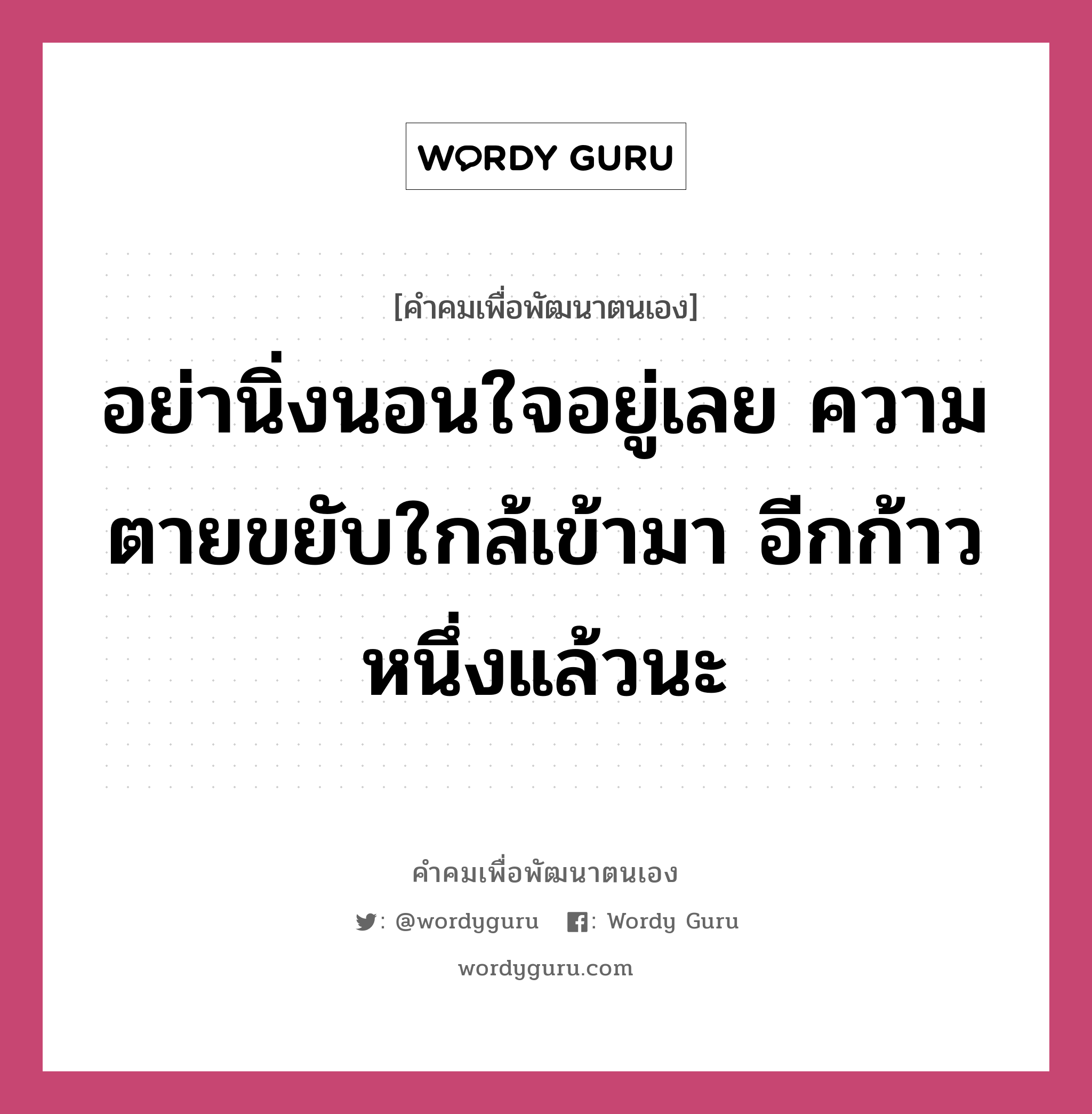 อย่านิ่งนอนใจอยู่เลย ความตายขยับใกล้เข้ามา อีกก้าวหนึ่งแล้วนะ, คำคมเพื่อพัฒนาตนเอง อย่านิ่งนอนใจอยู่เลย ความตายขยับใกล้เข้ามา อีกก้าวหนึ่งแล้วนะ