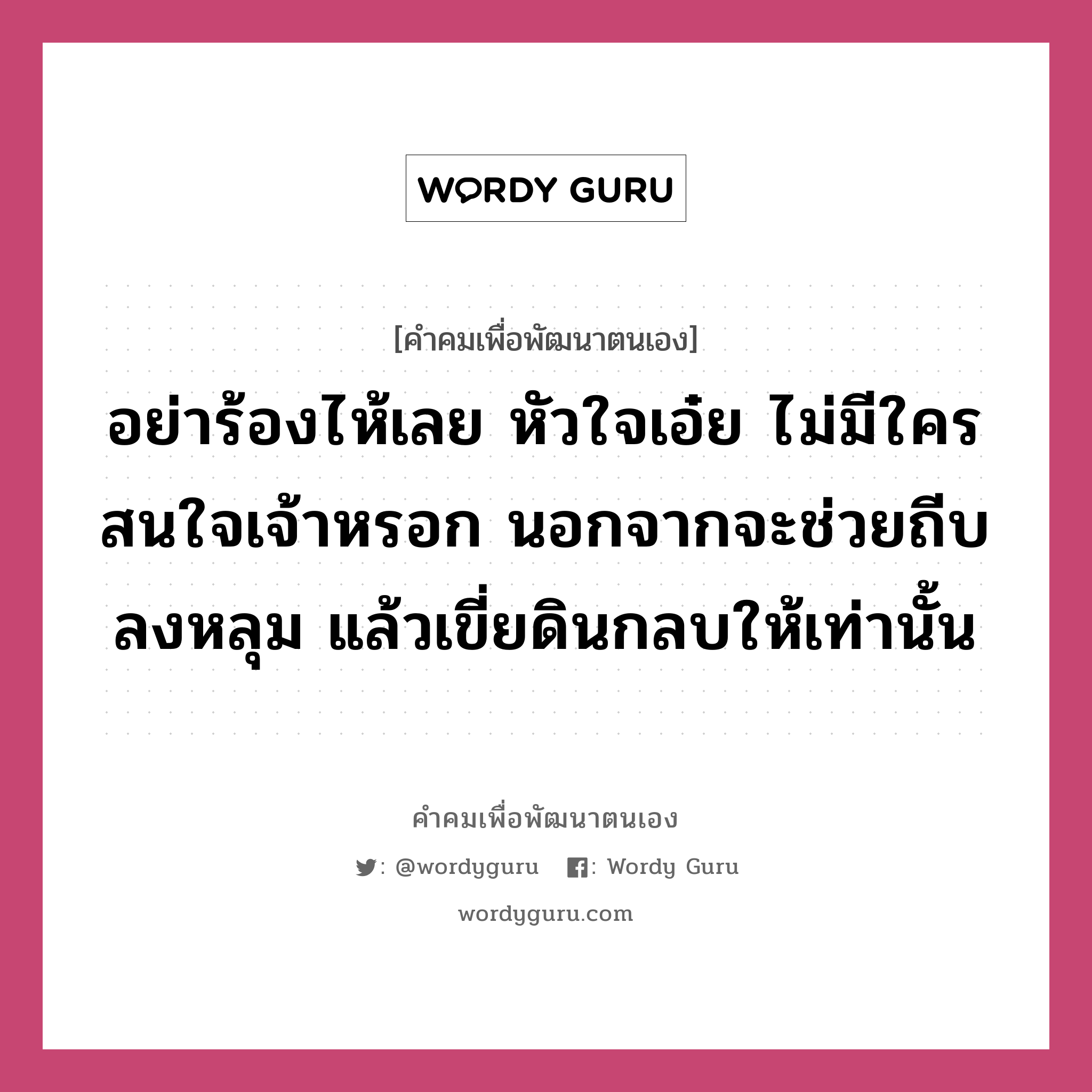 อย่าร้องไห้เลย หัวใจเอ๋ย ไม่มีใครสนใจเจ้าหรอก นอกจากจะช่วยถีบลงหลุม แล้วเขี่ยดินกลบให้เท่านั้น, คำคมเพื่อพัฒนาตนเอง อย่าร้องไห้เลย หัวใจเอ๋ย ไม่มีใครสนใจเจ้าหรอก นอกจากจะช่วยถีบลงหลุม แล้วเขี่ยดินกลบให้เท่านั้น