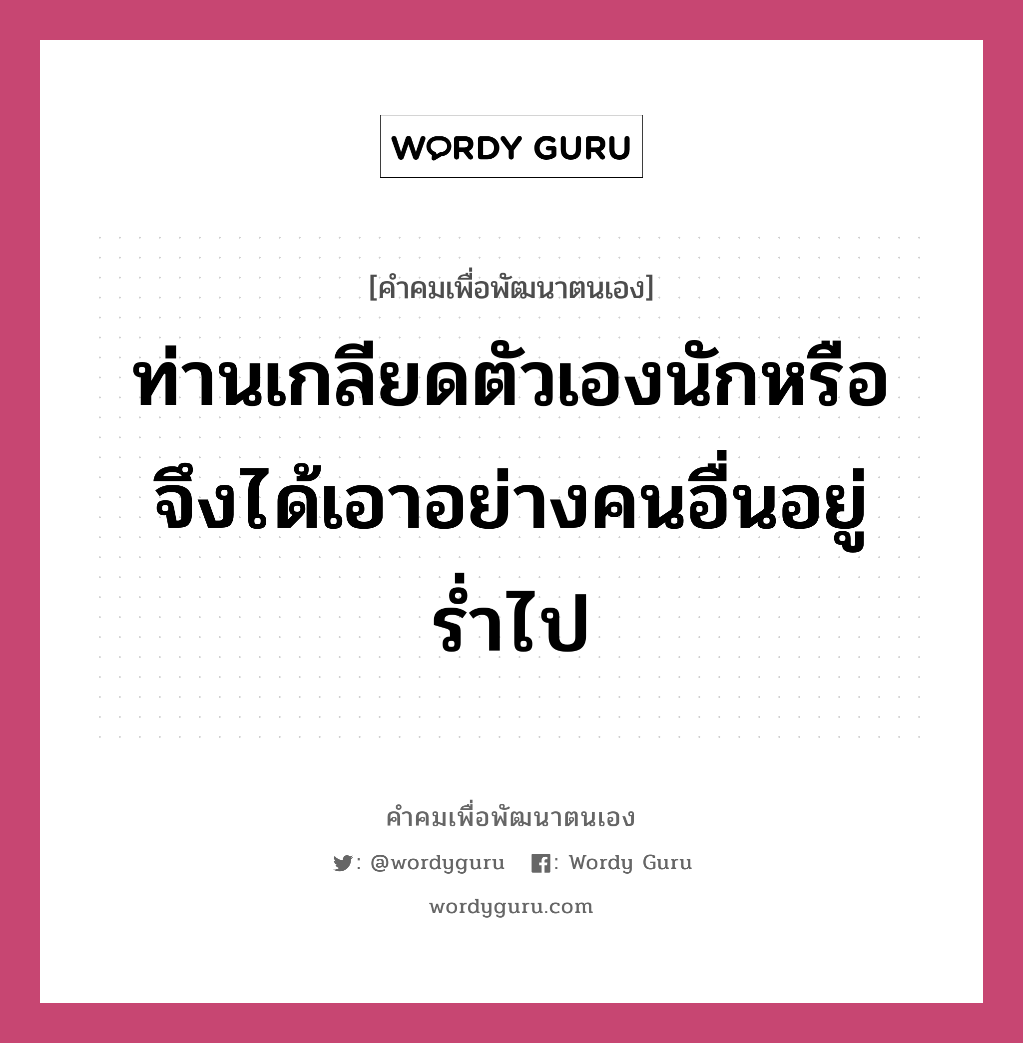 ท่านเกลียดตัวเองนักหรือ จึงได้เอาอย่างคนอื่นอยู่ร่ำไป, คำคมเพื่อพัฒนาตนเอง ท่านเกลียดตัวเองนักหรือ จึงได้เอาอย่างคนอื่นอยู่ร่ำไป