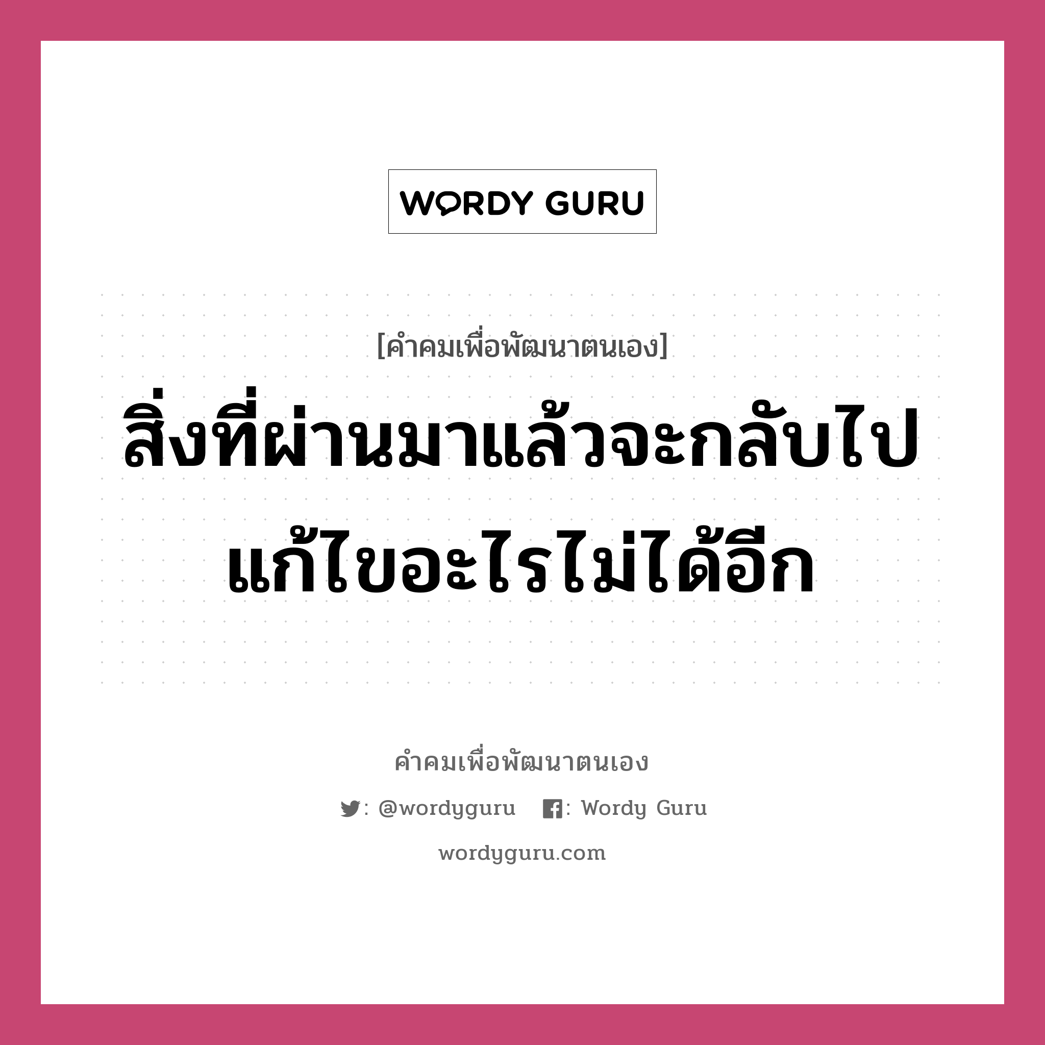 สิ่งที่ผ่านมาแล้วจะกลับไปแก้ไขอะไรไม่ได้อีก, คำคมเพื่อพัฒนาตนเอง สิ่งที่ผ่านมาแล้วจะกลับไปแก้ไขอะไรไม่ได้อีก