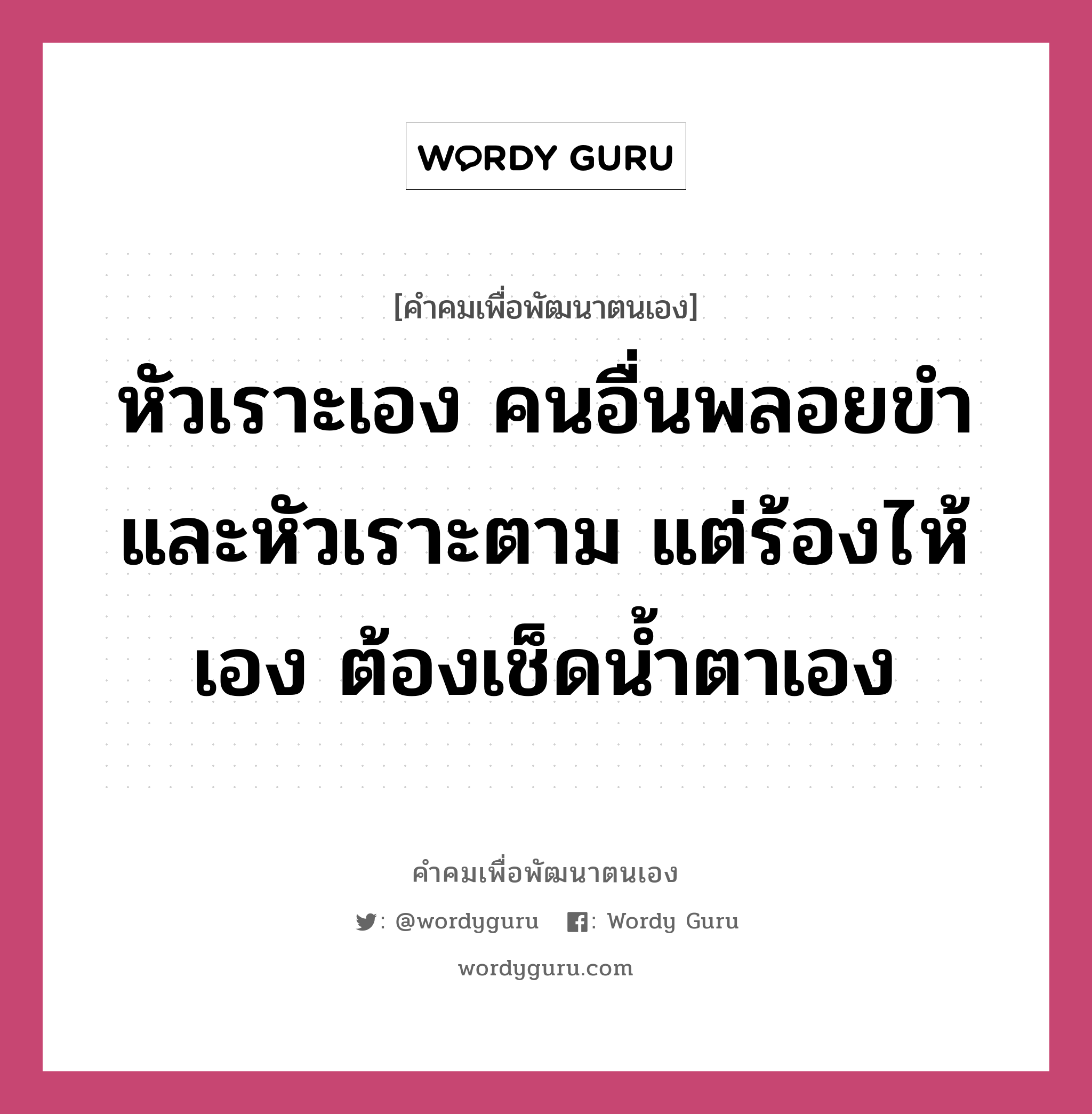 หัวเราะเอง คนอื่นพลอยขำ และหัวเราะตาม แต่ร้องไห้เอง ต้องเช็ดน้ำตาเอง, คำคมเพื่อพัฒนาตนเอง หัวเราะเอง คนอื่นพลอยขำ และหัวเราะตาม แต่ร้องไห้เอง ต้องเช็ดน้ำตาเอง