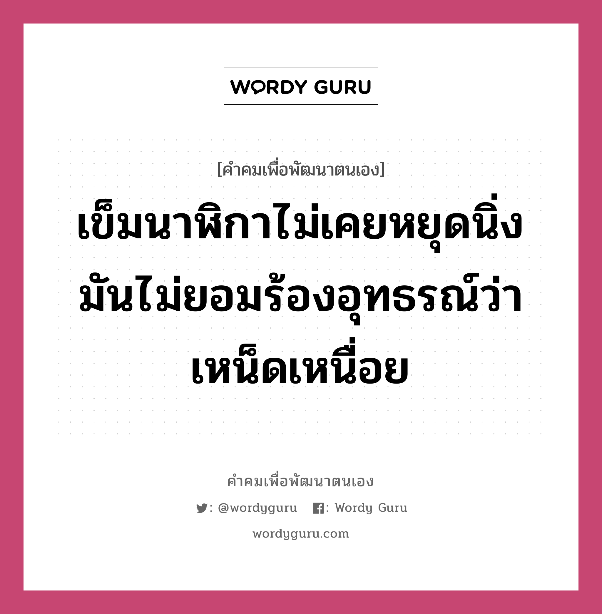 เข็มนาฬิกาไม่เคยหยุดนิ่ง มันไม่ยอมร้องอุทธรณ์ว่าเหน็ดเหนื่อย, คำคมเพื่อพัฒนาตนเอง เข็มนาฬิกาไม่เคยหยุดนิ่ง มันไม่ยอมร้องอุทธรณ์ว่าเหน็ดเหนื่อย