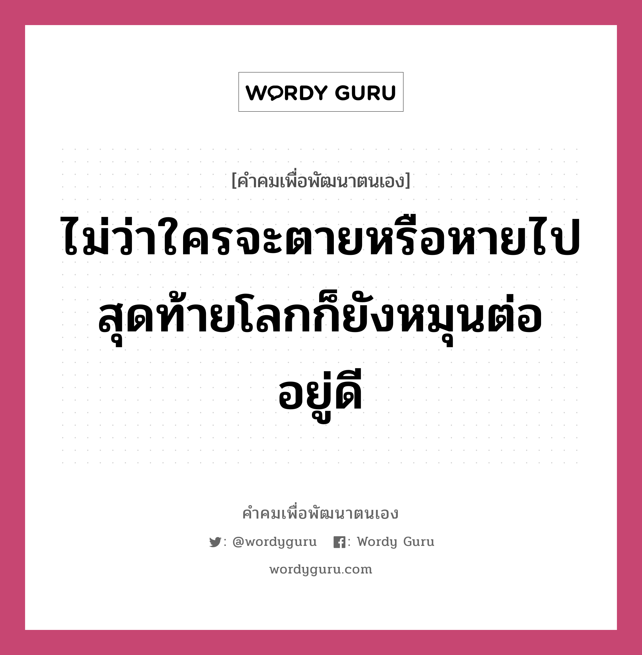 ไม่ว่าใครจะตายหรือหายไป สุดท้ายโลกก็ยังหมุนต่ออยู่ดี, คำคมเพื่อพัฒนาตนเอง ไม่ว่าใครจะตายหรือหายไป สุดท้ายโลกก็ยังหมุนต่ออยู่ดี