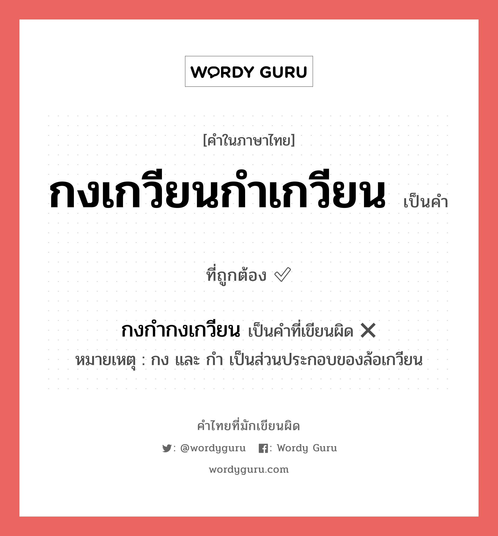 กงเกวียนกำเกวียน หรือ กงกำกงเกวียน คำไหนเขียนถูก?, คำในภาษาไทยที่มักเขียนผิด กงเกวียนกำเกวียน คำที่ผิด ❌ กงกำกงเกวียน หมายเหตุ กง และ กำ เป็นส่วนประกอบของล้อเกวียน